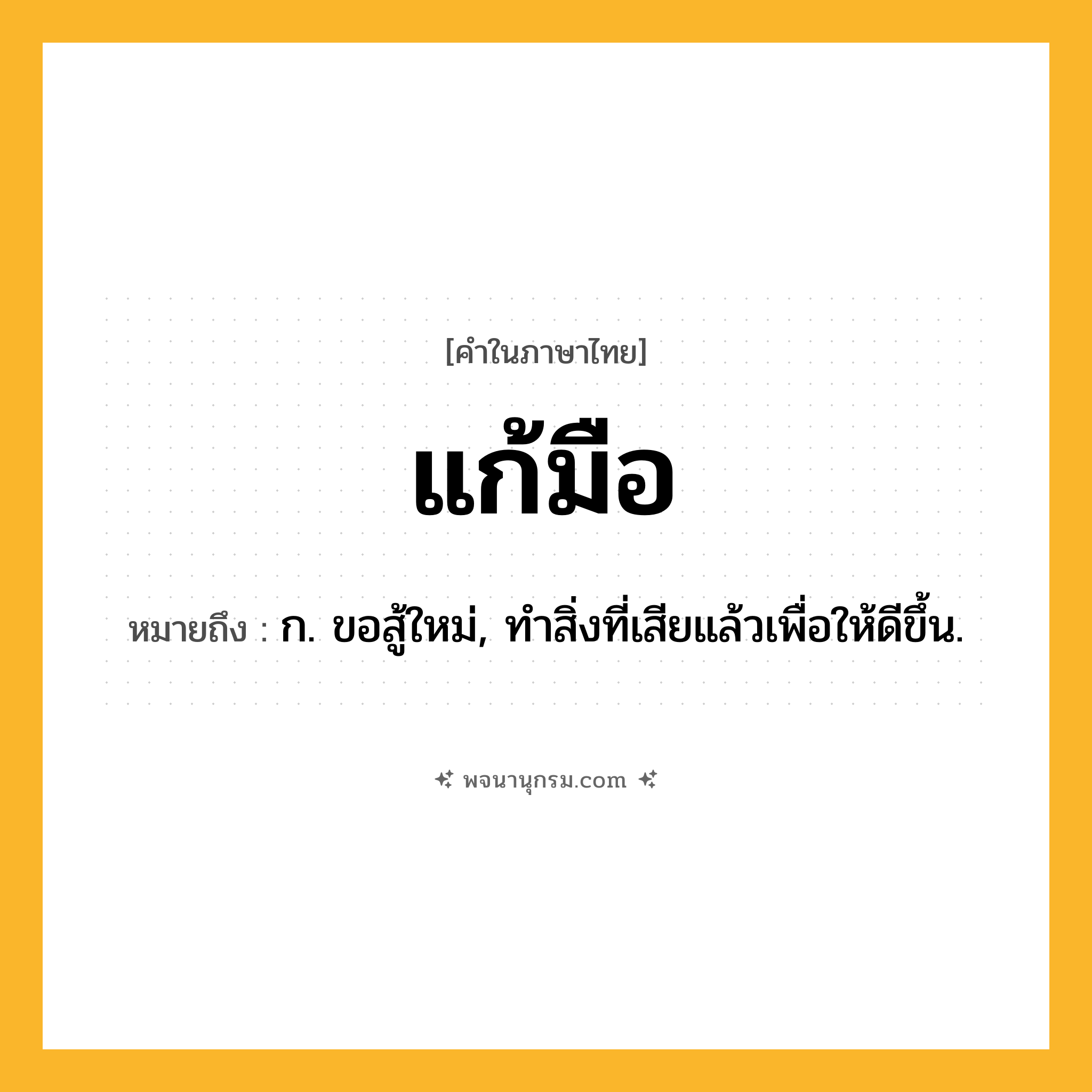 แก้มือ ความหมาย หมายถึงอะไร?, คำในภาษาไทย แก้มือ หมายถึง ก. ขอสู้ใหม่, ทําสิ่งที่เสียแล้วเพื่อให้ดีขึ้น.