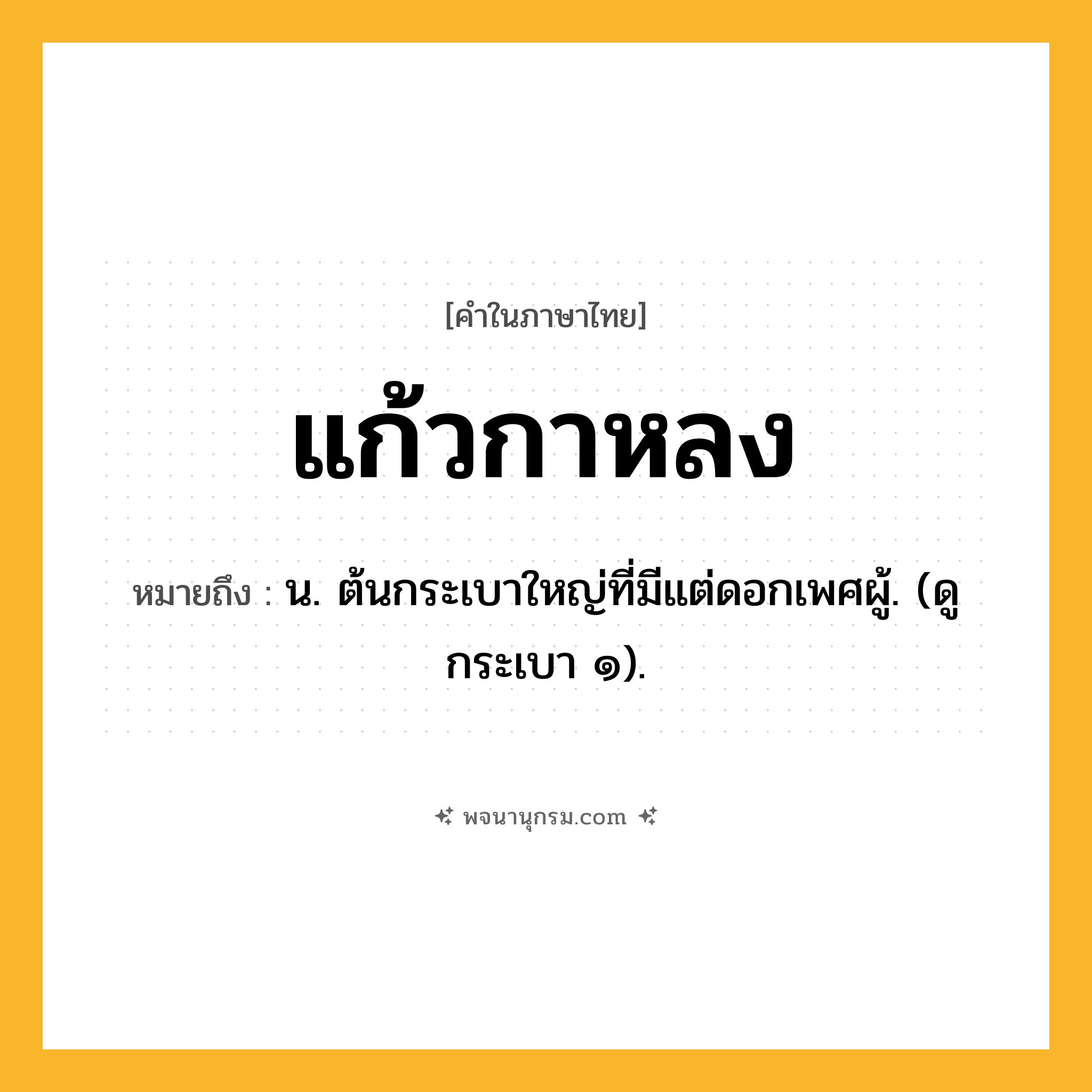 แก้วกาหลง ความหมาย หมายถึงอะไร?, คำในภาษาไทย แก้วกาหลง หมายถึง น. ต้นกระเบาใหญ่ที่มีแต่ดอกเพศผู้. (ดู กระเบา ๑).