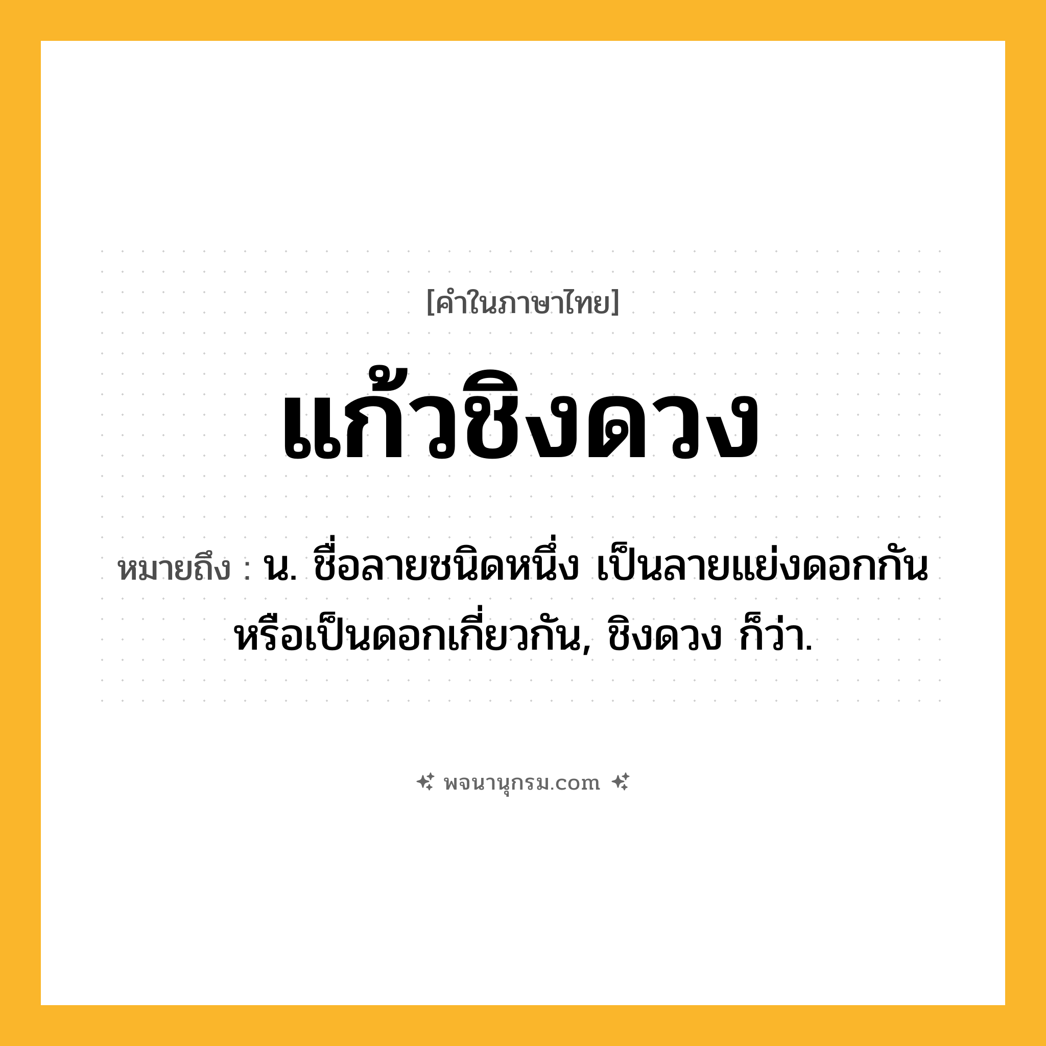แก้วชิงดวง ความหมาย หมายถึงอะไร?, คำในภาษาไทย แก้วชิงดวง หมายถึง น. ชื่อลายชนิดหนึ่ง เป็นลายแย่งดอกกันหรือเป็นดอกเกี่ยวกัน, ชิงดวง ก็ว่า.