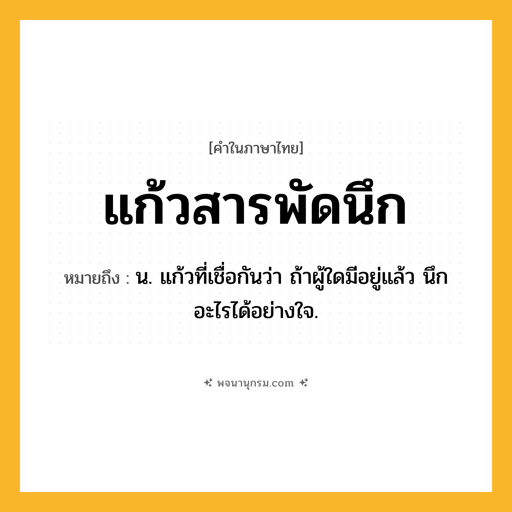แก้วสารพัดนึก ความหมาย หมายถึงอะไร?, คำในภาษาไทย แก้วสารพัดนึก หมายถึง น. แก้วที่เชื่อกันว่า ถ้าผู้ใดมีอยู่แล้ว นึกอะไรได้อย่างใจ.