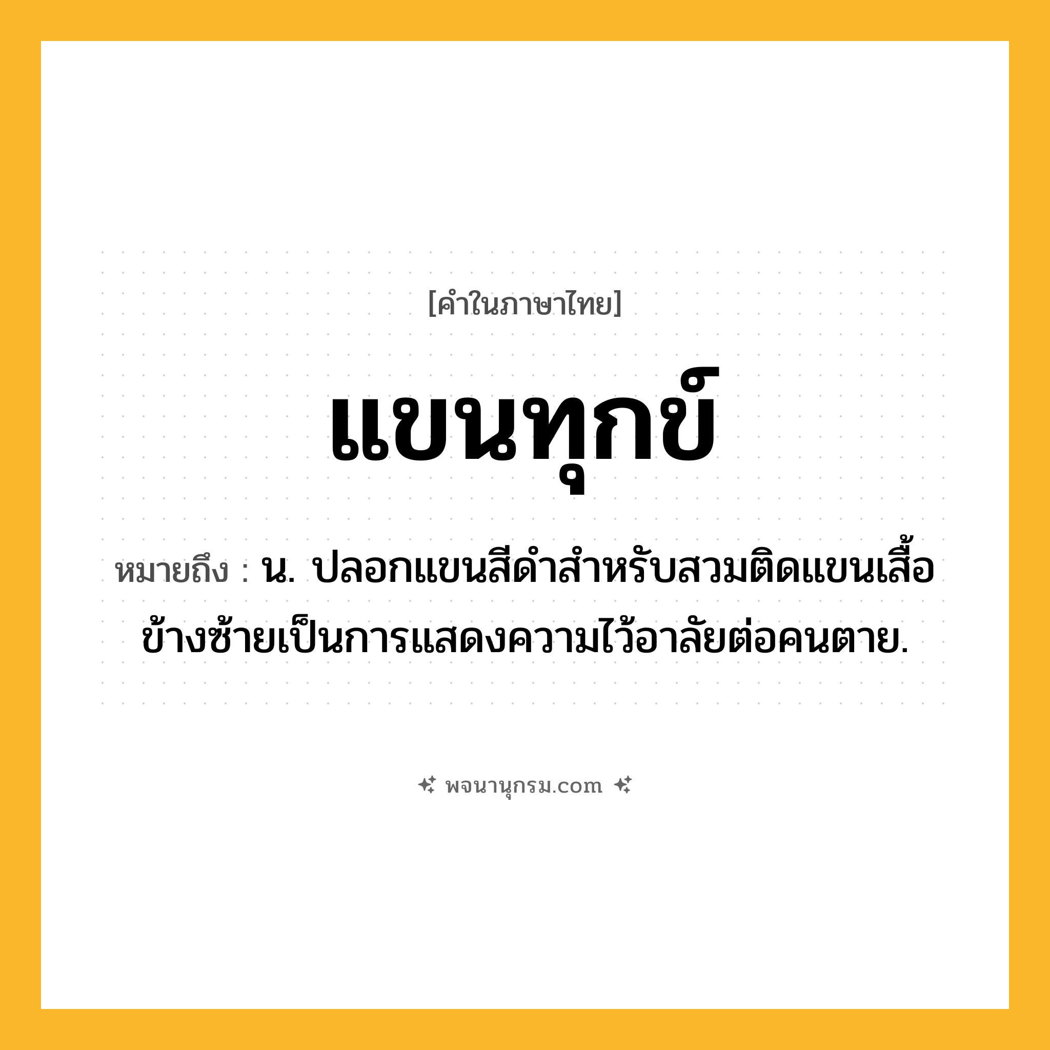แขนทุกข์ ความหมาย หมายถึงอะไร?, คำในภาษาไทย แขนทุกข์ หมายถึง น. ปลอกแขนสีดําสําหรับสวมติดแขนเสื้อข้างซ้ายเป็นการแสดงความไว้อาลัยต่อคนตาย.