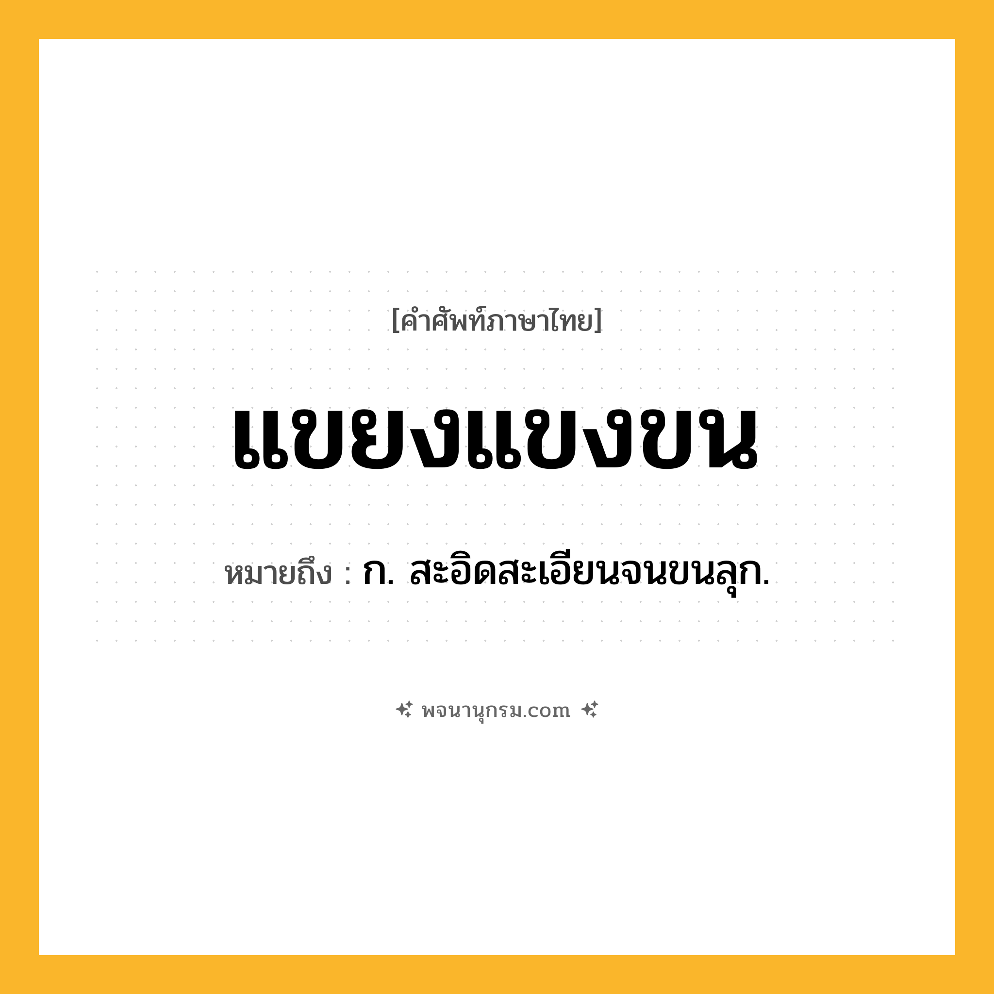 แขยงแขงขน ความหมาย หมายถึงอะไร?, คำในภาษาไทย แขยงแขงขน หมายถึง ก. สะอิดสะเอียนจนขนลุก.