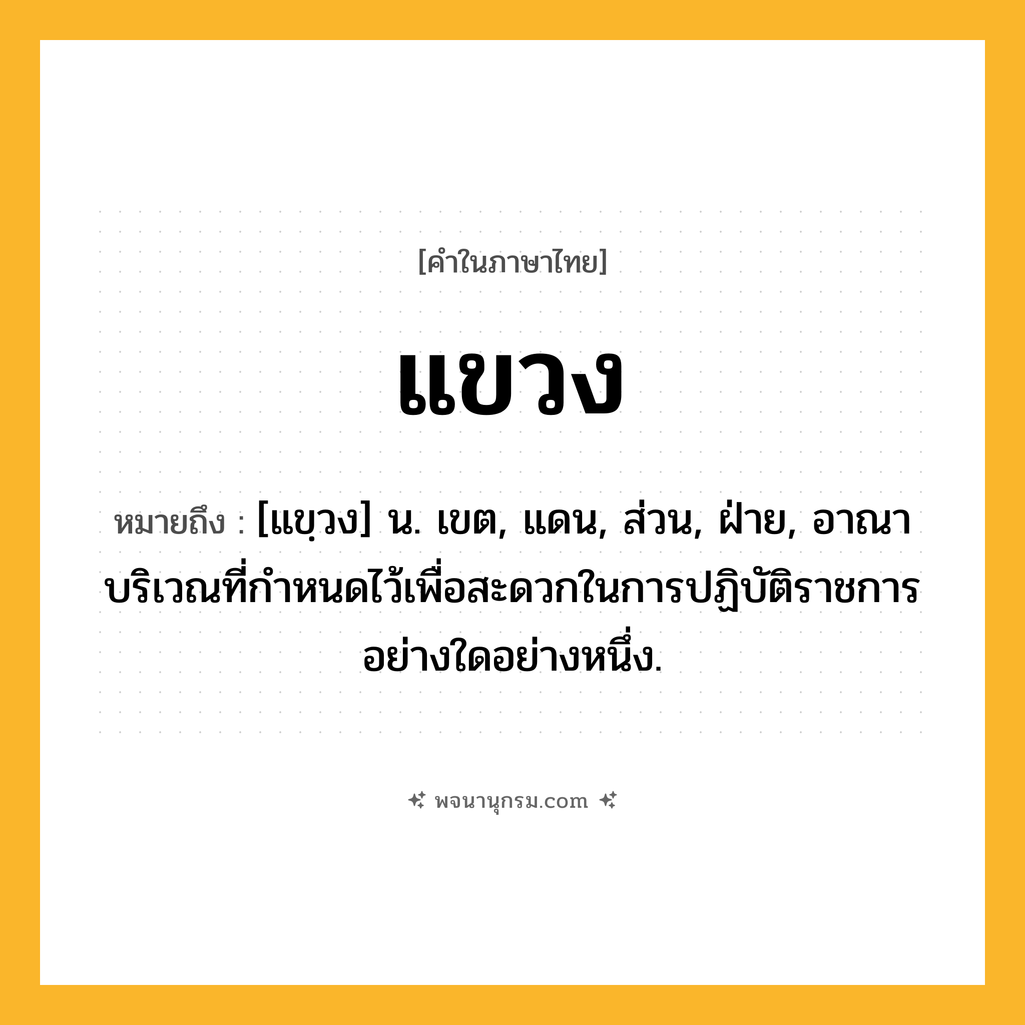 แขวง ความหมาย หมายถึงอะไร?, คำในภาษาไทย แขวง หมายถึง [แขฺวง] น. เขต, แดน, ส่วน, ฝ่าย, อาณาบริเวณที่กําหนดไว้เพื่อสะดวกในการปฏิบัติราชการอย่างใดอย่างหนึ่ง.