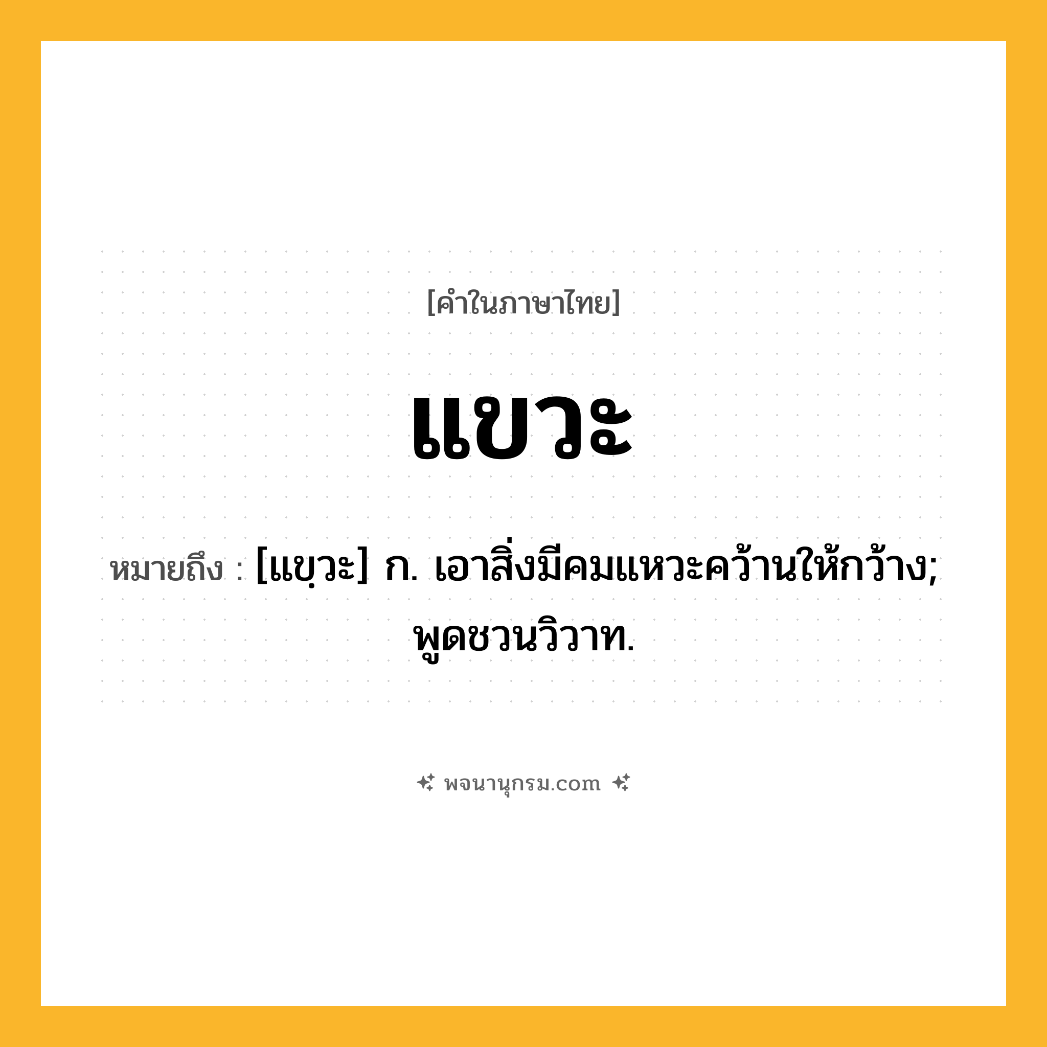 แขวะ ความหมาย หมายถึงอะไร?, คำในภาษาไทย แขวะ หมายถึง [แขฺวะ] ก. เอาสิ่งมีคมแหวะคว้านให้กว้าง; พูดชวนวิวาท.