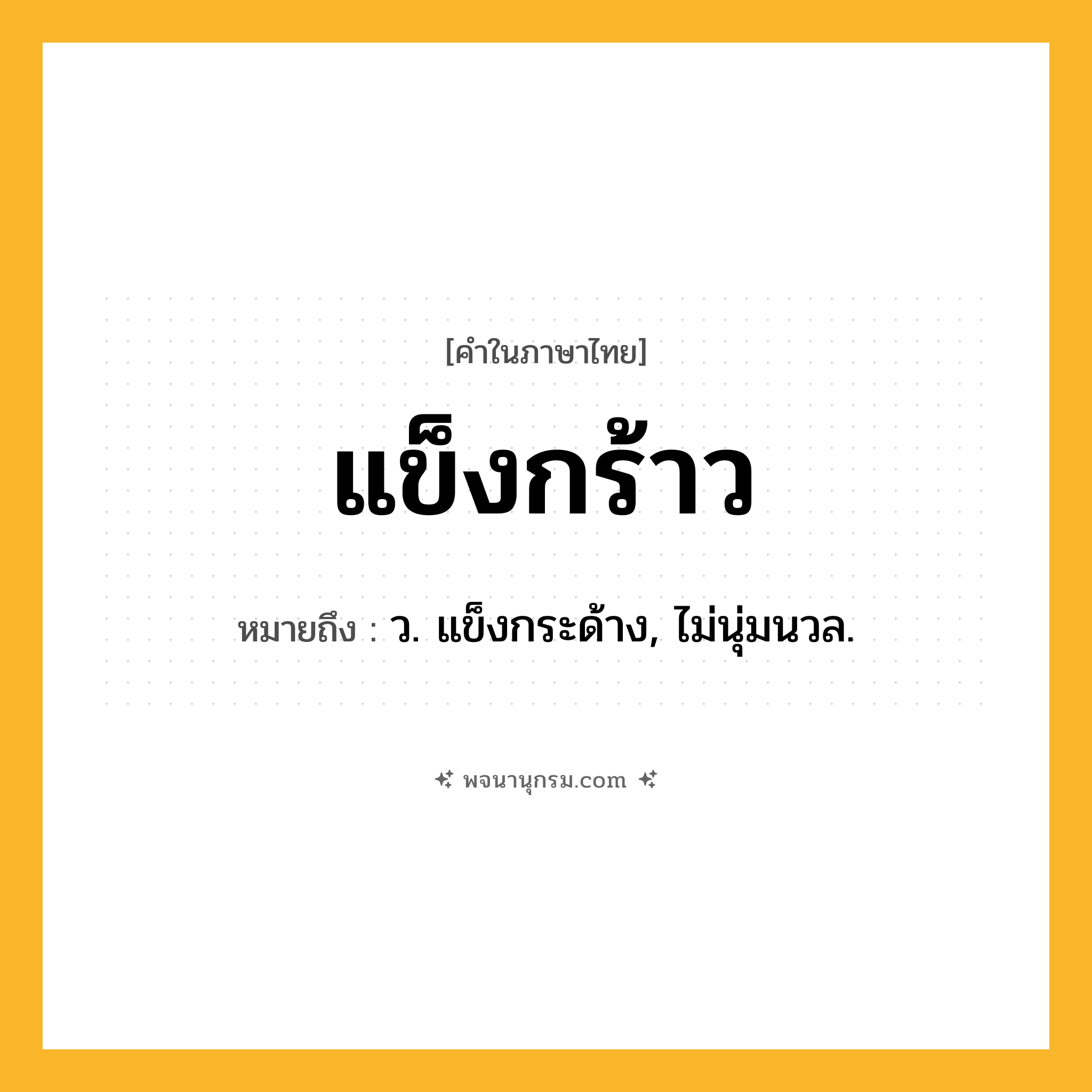 แข็งกร้าว ความหมาย หมายถึงอะไร?, คำในภาษาไทย แข็งกร้าว หมายถึง ว. แข็งกระด้าง, ไม่นุ่มนวล.