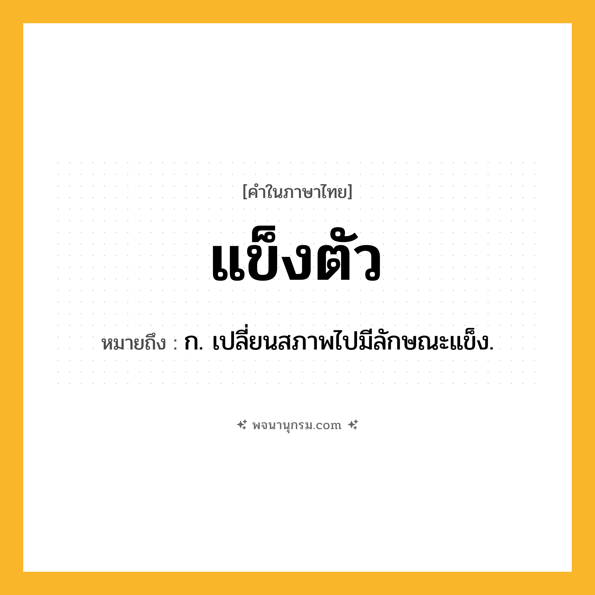 แข็งตัว ความหมาย หมายถึงอะไร?, คำในภาษาไทย แข็งตัว หมายถึง ก. เปลี่ยนสภาพไปมีลักษณะแข็ง.