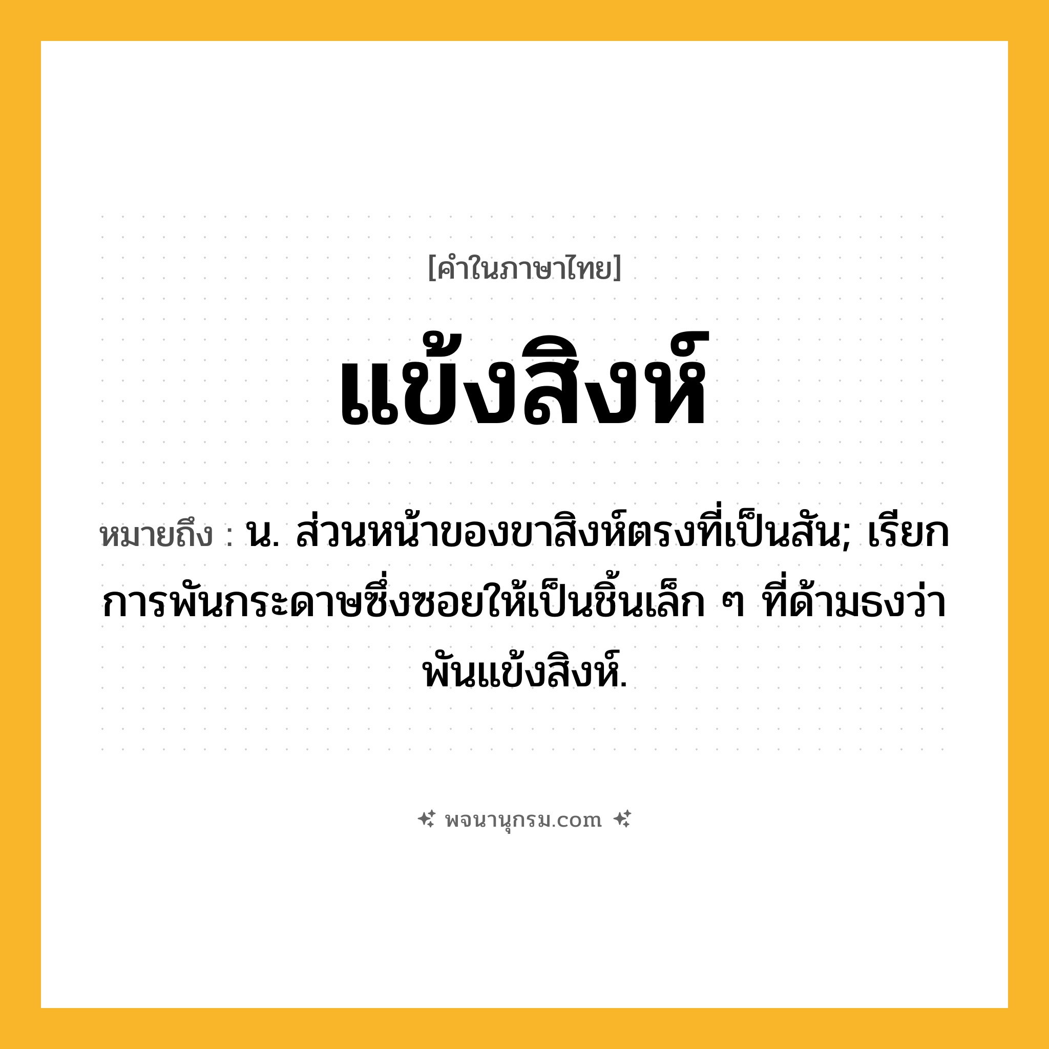 แข้งสิงห์ ความหมาย หมายถึงอะไร?, คำในภาษาไทย แข้งสิงห์ หมายถึง น. ส่วนหน้าของขาสิงห์ตรงที่เป็นสัน; เรียกการพันกระดาษซึ่งซอยให้เป็นชิ้นเล็ก ๆ ที่ด้ามธงว่า พันแข้งสิงห์.