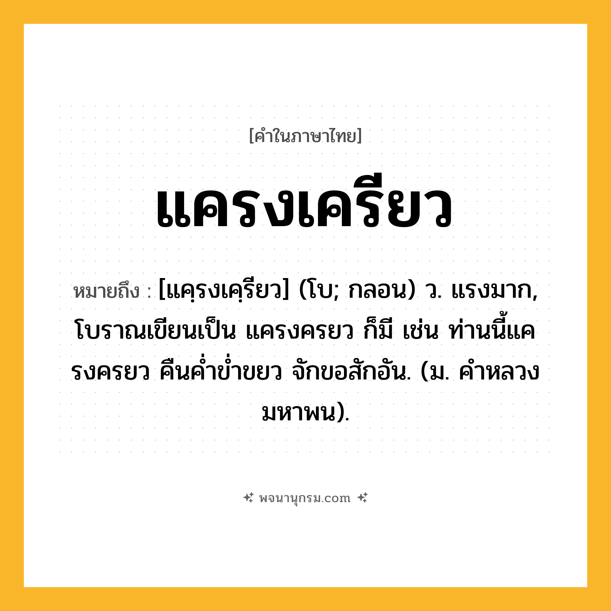 แครงเครียว ความหมาย หมายถึงอะไร?, คำในภาษาไทย แครงเครียว หมายถึง [แคฺรงเคฺรียว] (โบ; กลอน) ว. แรงมาก, โบราณเขียนเป็น แครงครยว ก็มี เช่น ท่านนี้แครงครยว คืนคํ่าขํ่าขยว จักขอสักอัน. (ม. คําหลวง มหาพน).