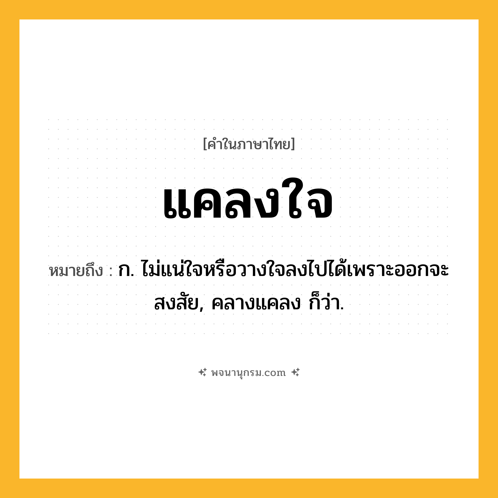 แคลงใจ ความหมาย หมายถึงอะไร?, คำในภาษาไทย แคลงใจ หมายถึง ก. ไม่แน่ใจหรือวางใจลงไปได้เพราะออกจะสงสัย, คลางแคลง ก็ว่า.