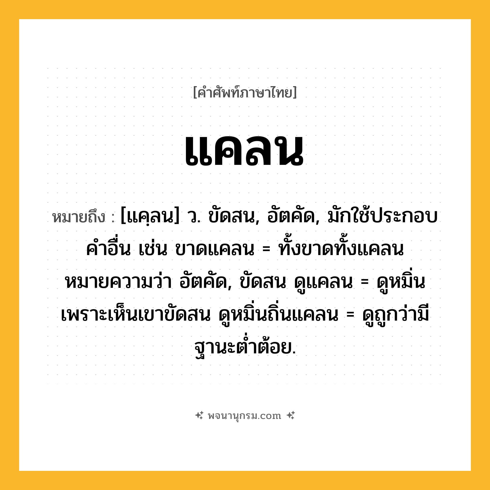 แคลน ความหมาย หมายถึงอะไร?, คำในภาษาไทย แคลน หมายถึง [แคฺลน] ว. ขัดสน, อัตคัด, มักใช้ประกอบคําอื่น เช่น ขาดแคลน = ทั้งขาดทั้งแคลน หมายความว่า อัตคัด, ขัดสน ดูแคลน = ดูหมิ่นเพราะเห็นเขาขัดสน ดูหมิ่นถิ่นแคลน = ดูถูกว่ามีฐานะตํ่าต้อย.