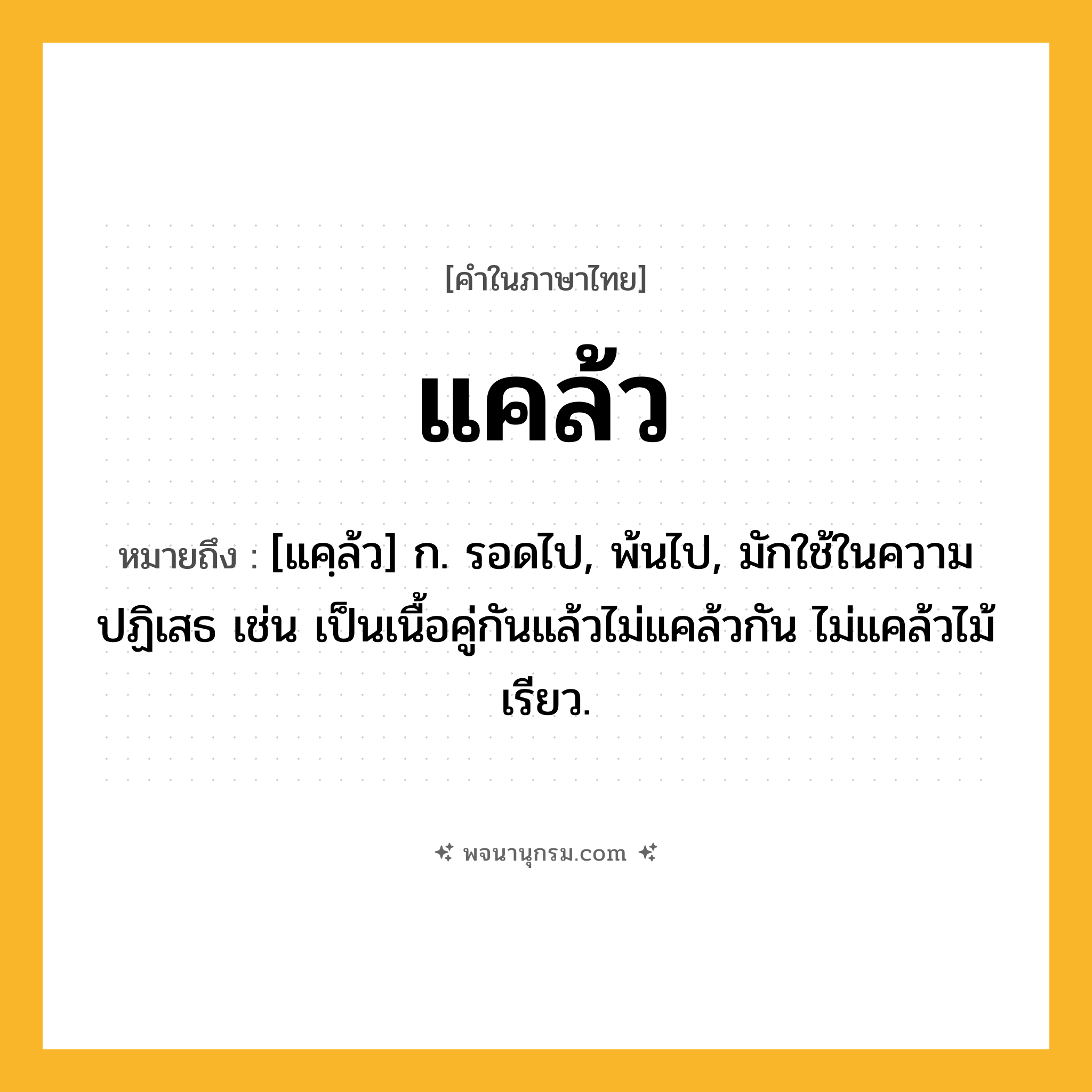 แคล้ว ความหมาย หมายถึงอะไร?, คำในภาษาไทย แคล้ว หมายถึง [แคฺล้ว] ก. รอดไป, พ้นไป, มักใช้ในความปฏิเสธ เช่น เป็นเนื้อคู่กันแล้วไม่แคล้วกัน ไม่แคล้วไม้เรียว.