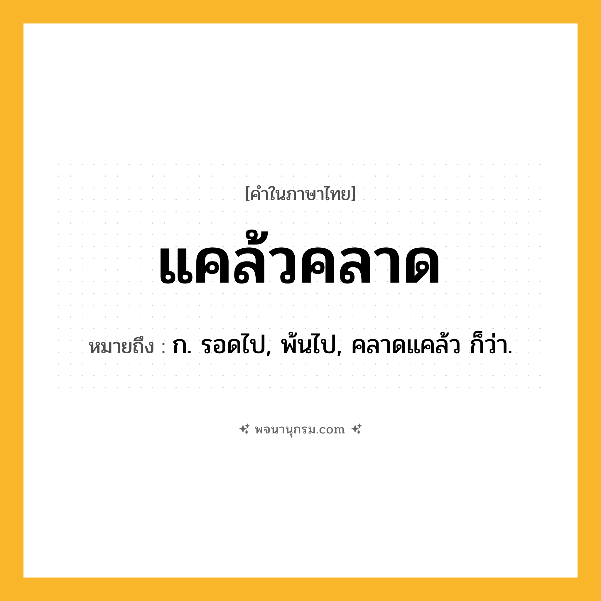 แคล้วคลาด ความหมาย หมายถึงอะไร?, คำในภาษาไทย แคล้วคลาด หมายถึง ก. รอดไป, พ้นไป, คลาดแคล้ว ก็ว่า.
