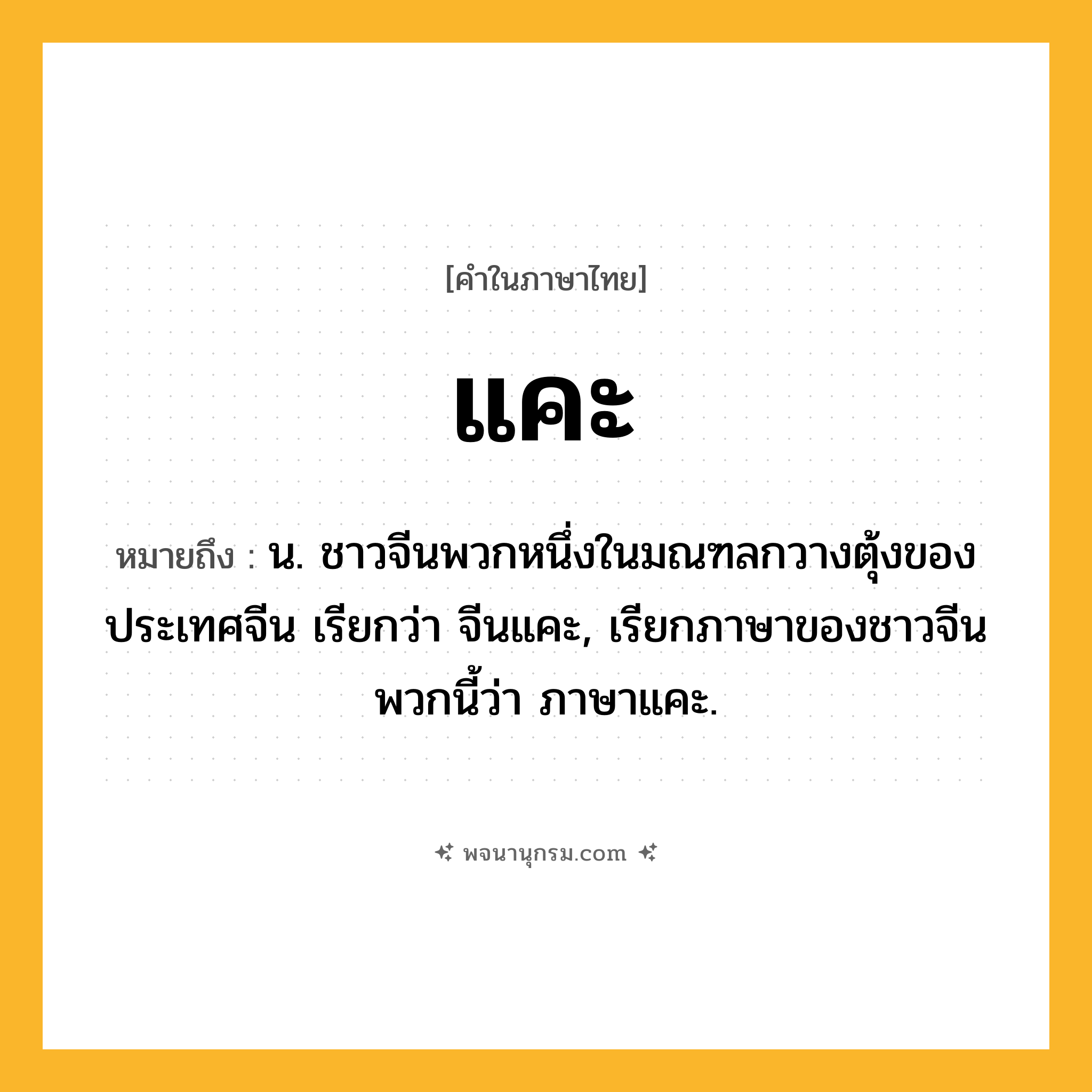 แคะ ความหมาย หมายถึงอะไร?, คำในภาษาไทย แคะ หมายถึง น. ชาวจีนพวกหนึ่งในมณฑลกวางตุ้งของประเทศจีน เรียกว่า จีนแคะ, เรียกภาษาของชาวจีนพวกนี้ว่า ภาษาแคะ.