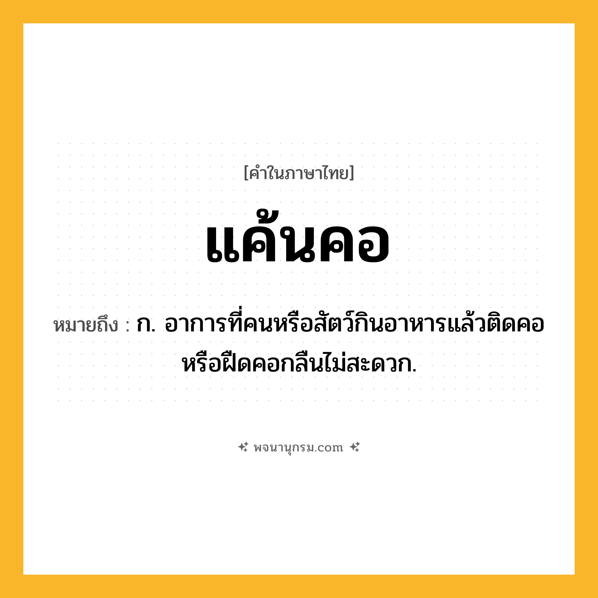 แค้นคอ ความหมาย หมายถึงอะไร?, คำในภาษาไทย แค้นคอ หมายถึง ก. อาการที่คนหรือสัตว์กินอาหารแล้วติดคอหรือฝืดคอกลืนไม่สะดวก.