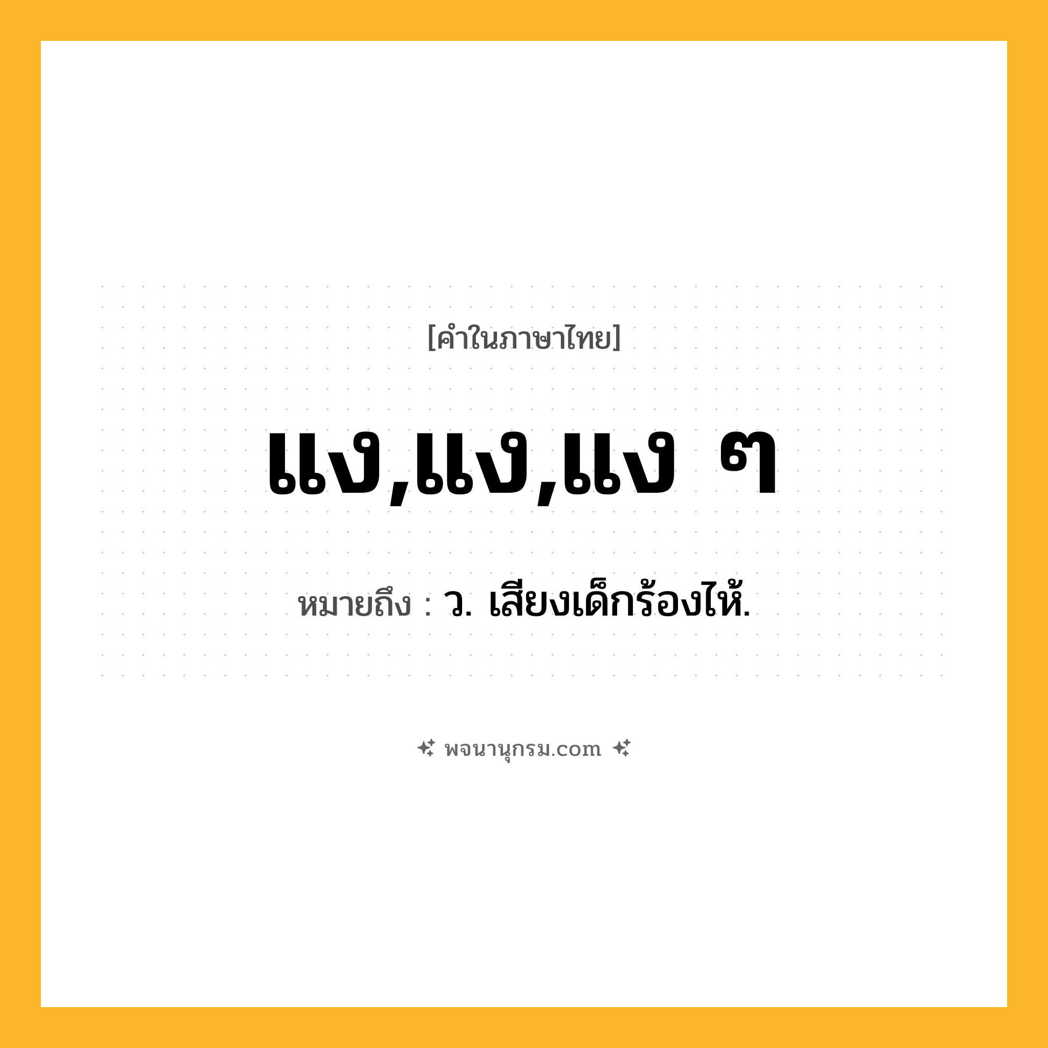 แง,แง,แง ๆ ความหมาย หมายถึงอะไร?, คำในภาษาไทย แง,แง,แง ๆ หมายถึง ว. เสียงเด็กร้องไห้.