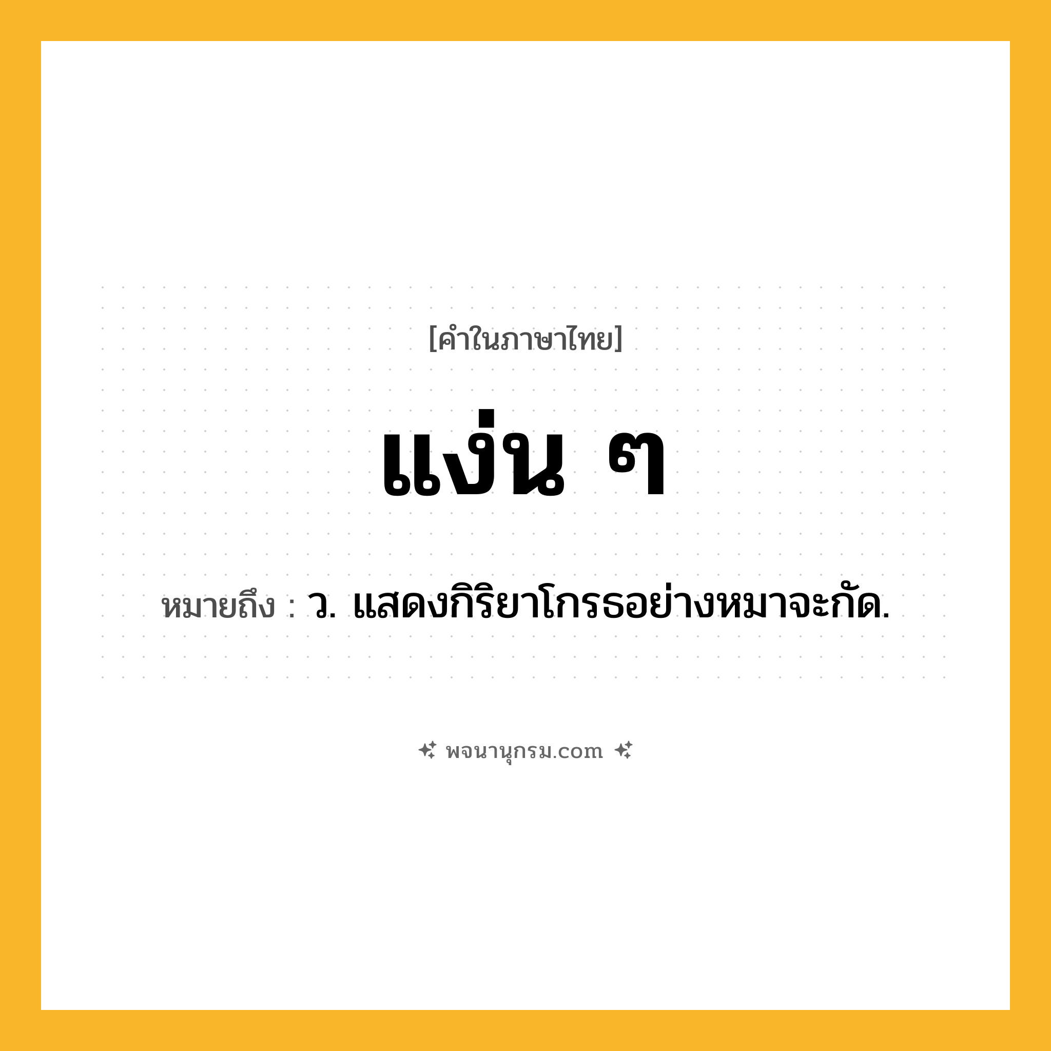 แง่น ๆ ความหมาย หมายถึงอะไร?, คำในภาษาไทย แง่น ๆ หมายถึง ว. แสดงกิริยาโกรธอย่างหมาจะกัด.