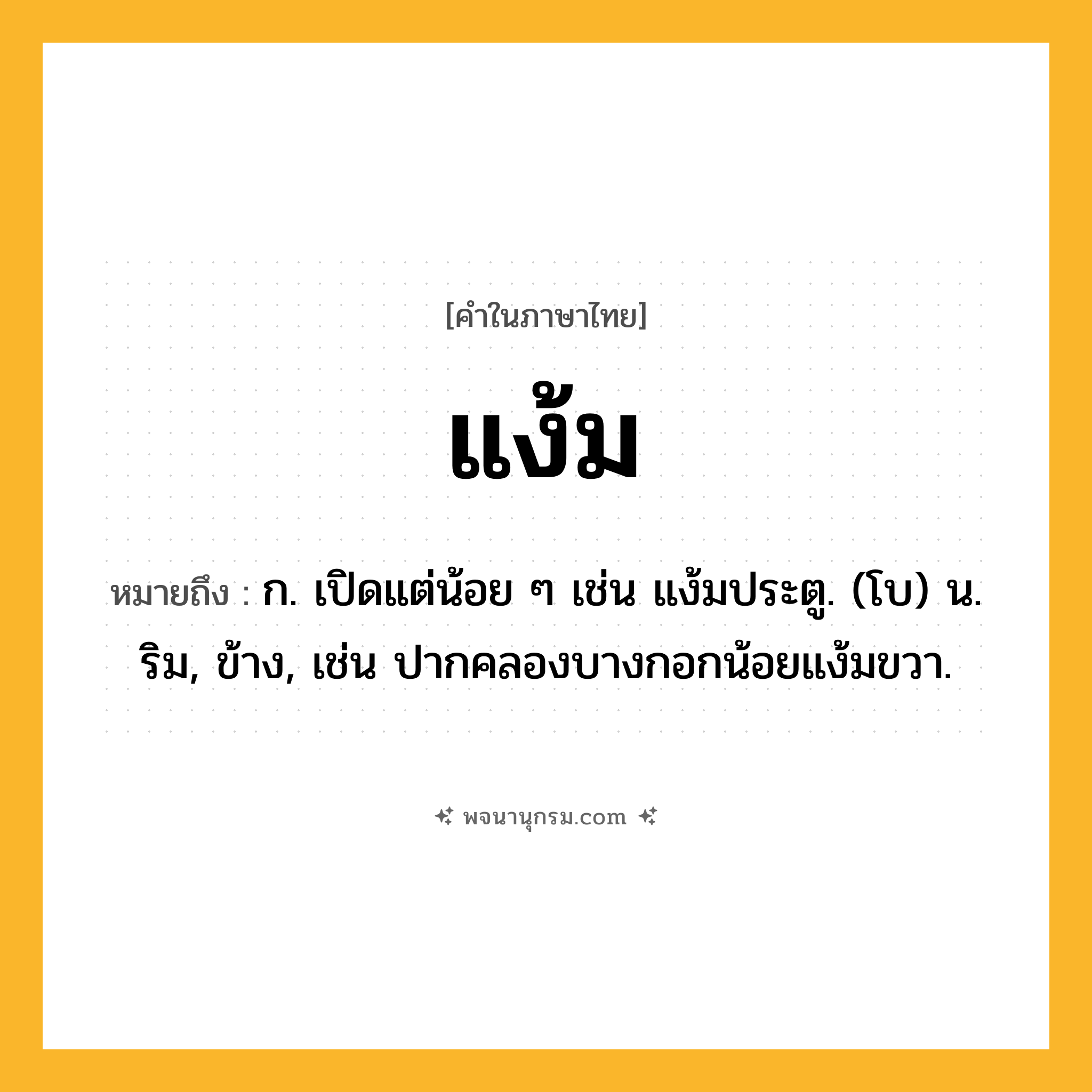 แง้ม ความหมาย หมายถึงอะไร?, คำในภาษาไทย แง้ม หมายถึง ก. เปิดแต่น้อย ๆ เช่น แง้มประตู. (โบ) น. ริม, ข้าง, เช่น ปากคลองบางกอกน้อยแง้มขวา.