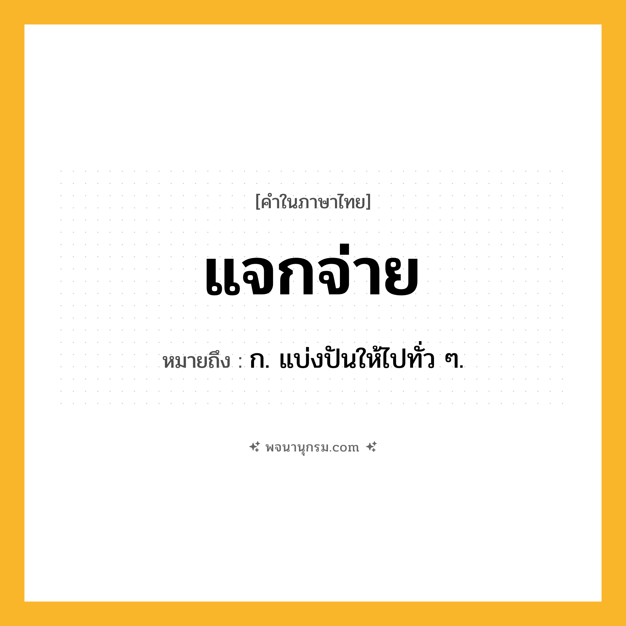แจกจ่าย ความหมาย หมายถึงอะไร?, คำในภาษาไทย แจกจ่าย หมายถึง ก. แบ่งปันให้ไปทั่ว ๆ.