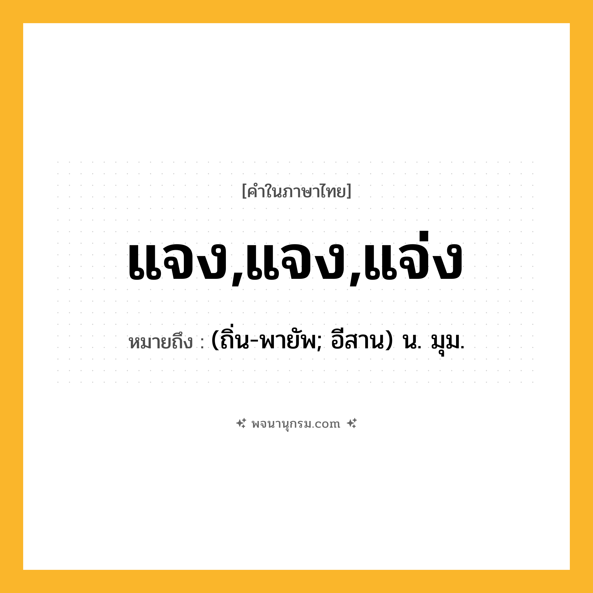 แจง,แจง,แจ่ง ความหมาย หมายถึงอะไร?, คำในภาษาไทย แจง,แจง,แจ่ง หมายถึง (ถิ่น-พายัพ; อีสาน) น. มุม.