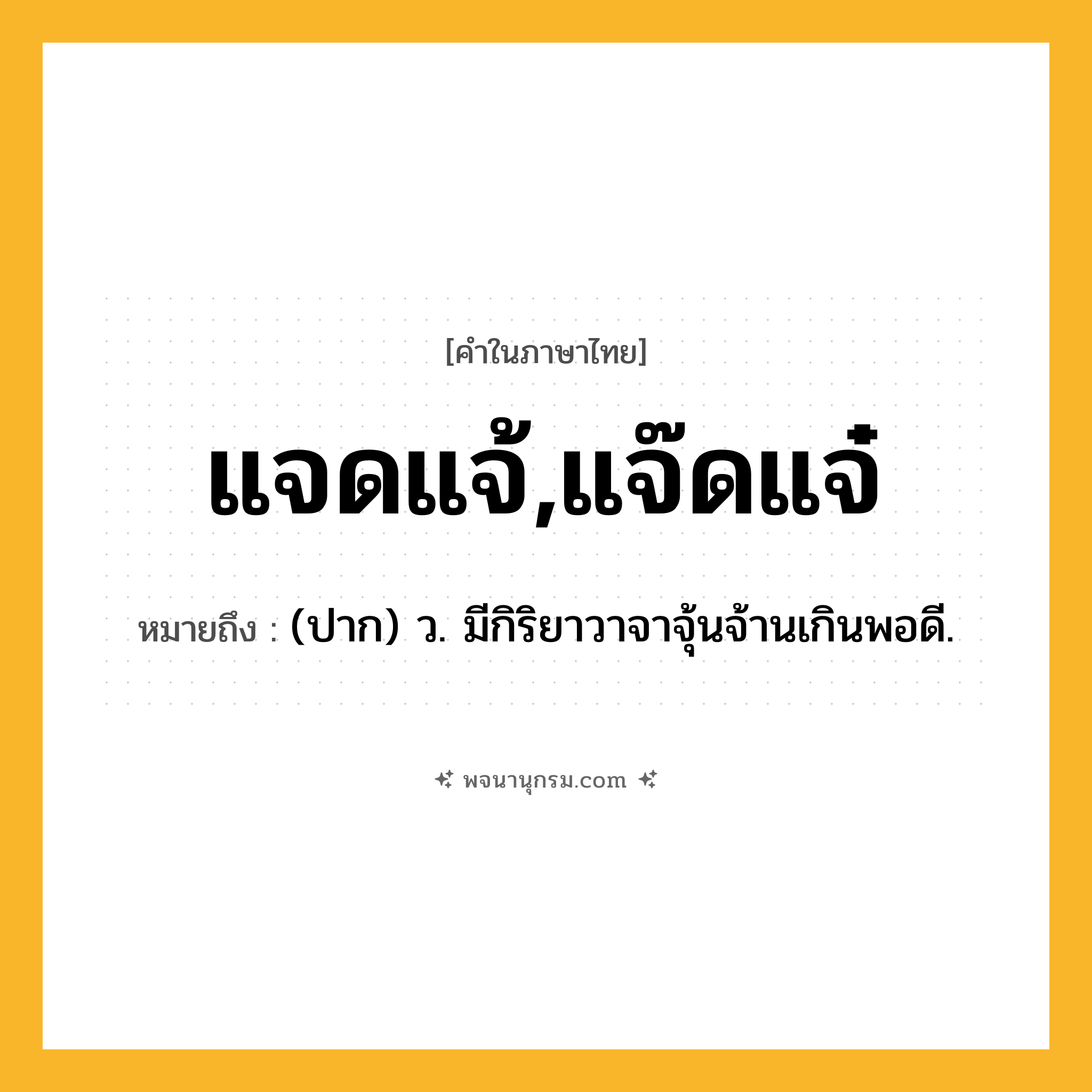 แจดแจ้,แจ๊ดแจ๋ ความหมาย หมายถึงอะไร?, คำในภาษาไทย แจดแจ้,แจ๊ดแจ๋ หมายถึง (ปาก) ว. มีกิริยาวาจาจุ้นจ้านเกินพอดี.