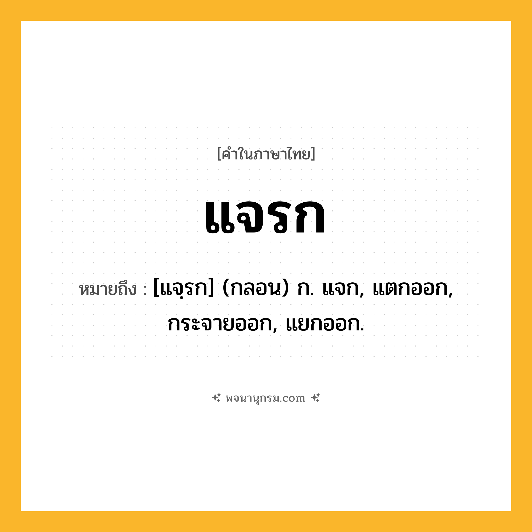 แจรก ความหมาย หมายถึงอะไร?, คำในภาษาไทย แจรก หมายถึง [แจฺรก] (กลอน) ก. แจก, แตกออก, กระจายออก, แยกออก.