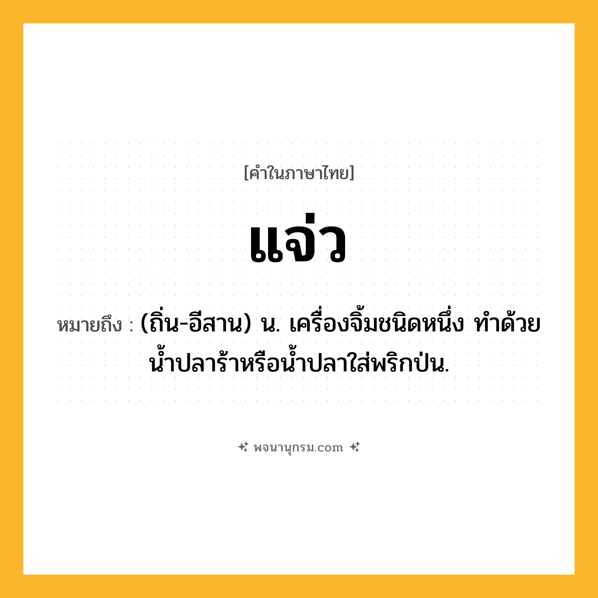 แจ่ว ความหมาย หมายถึงอะไร?, คำในภาษาไทย แจ่ว หมายถึง (ถิ่น-อีสาน) น. เครื่องจิ้มชนิดหนึ่ง ทําด้วยนํ้าปลาร้าหรือน้ำปลาใส่พริกป่น.