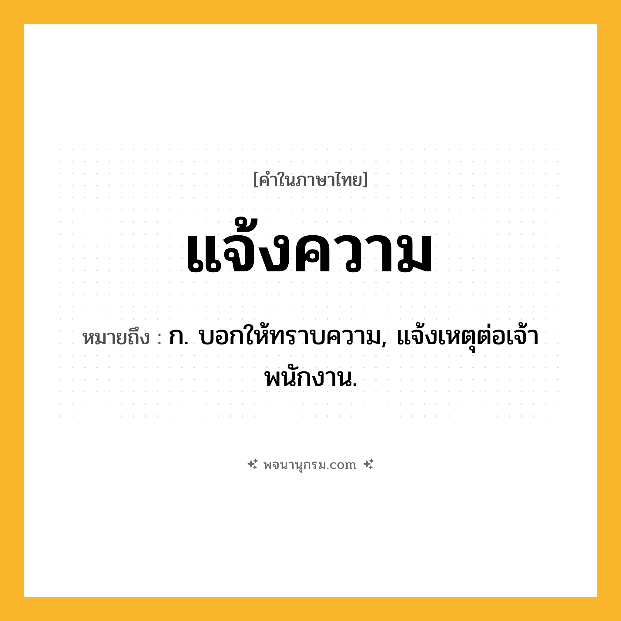 แจ้งความ ความหมาย หมายถึงอะไร?, คำในภาษาไทย แจ้งความ หมายถึง ก. บอกให้ทราบความ, แจ้งเหตุต่อเจ้าพนักงาน.