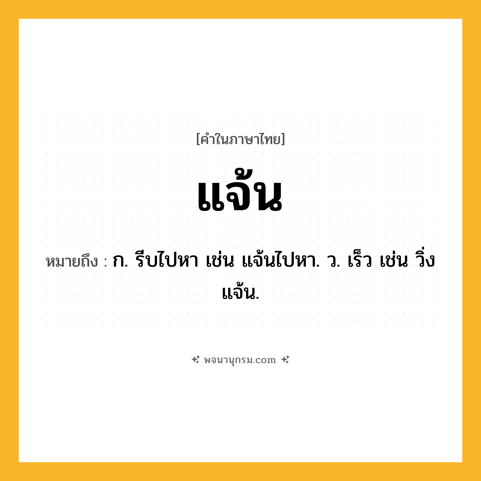 แจ้น ความหมาย หมายถึงอะไร?, คำในภาษาไทย แจ้น หมายถึง ก. รีบไปหา เช่น แจ้นไปหา. ว. เร็ว เช่น วิ่งแจ้น.