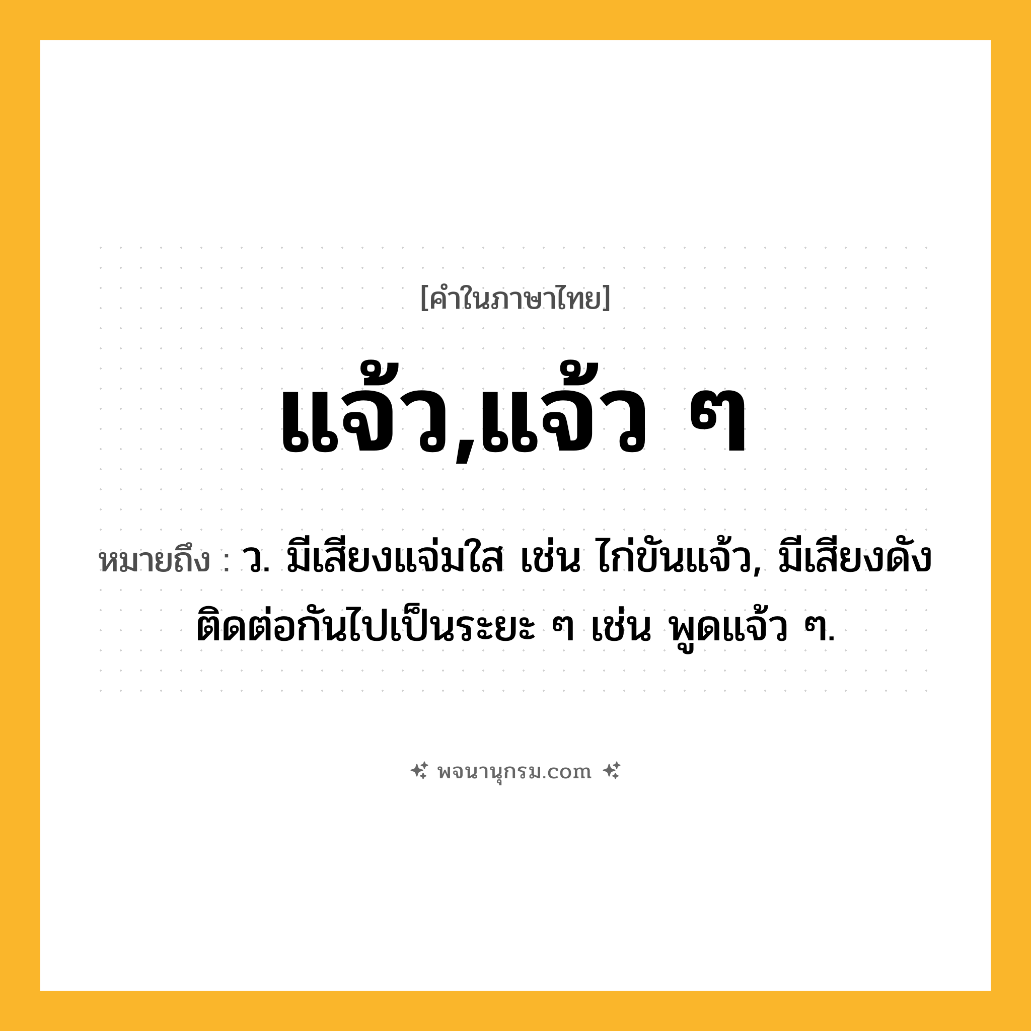 แจ้ว,แจ้ว ๆ ความหมาย หมายถึงอะไร?, คำในภาษาไทย แจ้ว,แจ้ว ๆ หมายถึง ว. มีเสียงแจ่มใส เช่น ไก่ขันแจ้ว, มีเสียงดังติดต่อกันไปเป็นระยะ ๆ เช่น พูดแจ้ว ๆ.