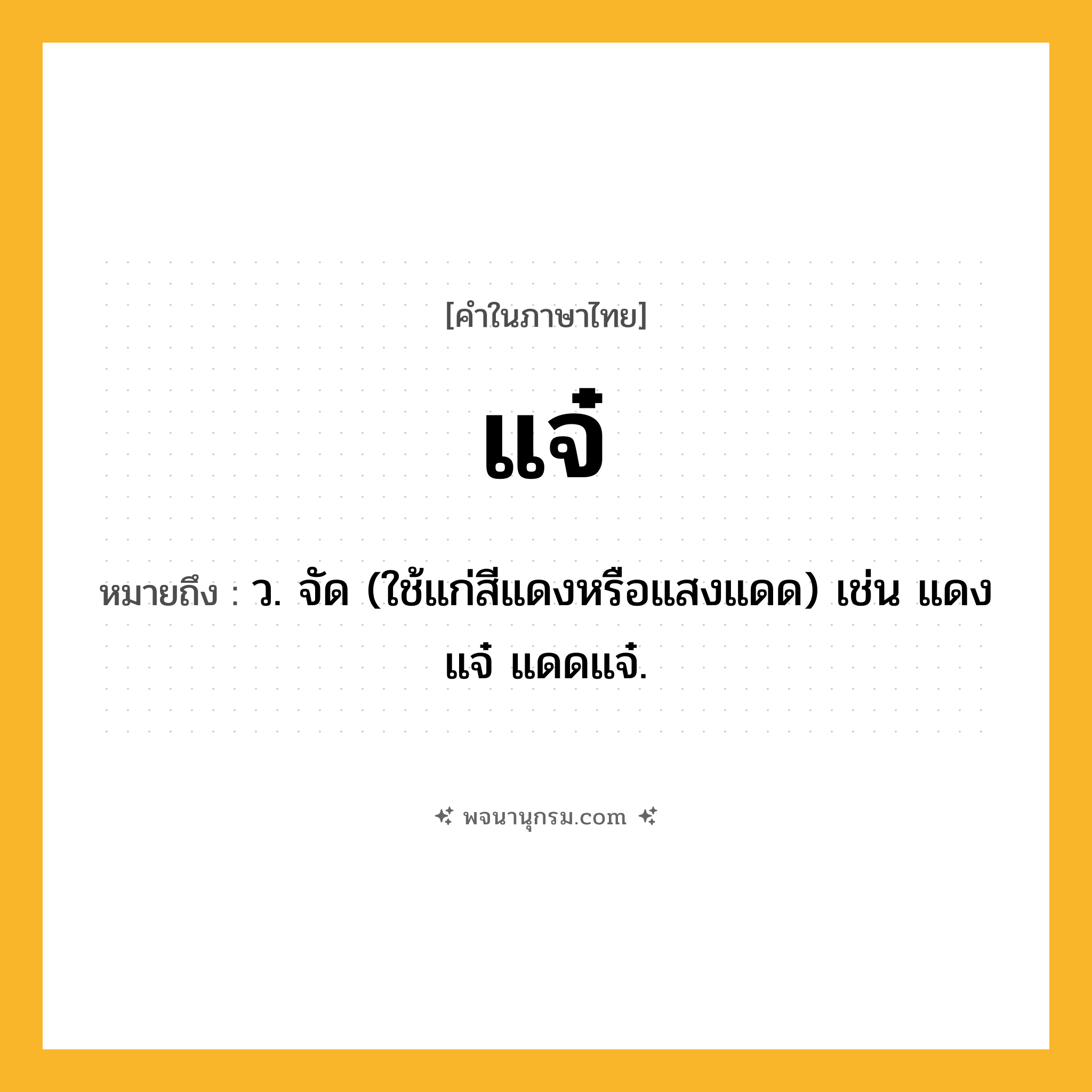 แจ๋ ความหมาย หมายถึงอะไร?, คำในภาษาไทย แจ๋ หมายถึง ว. จัด (ใช้แก่สีแดงหรือแสงแดด) เช่น แดงแจ๋ แดดแจ๋.