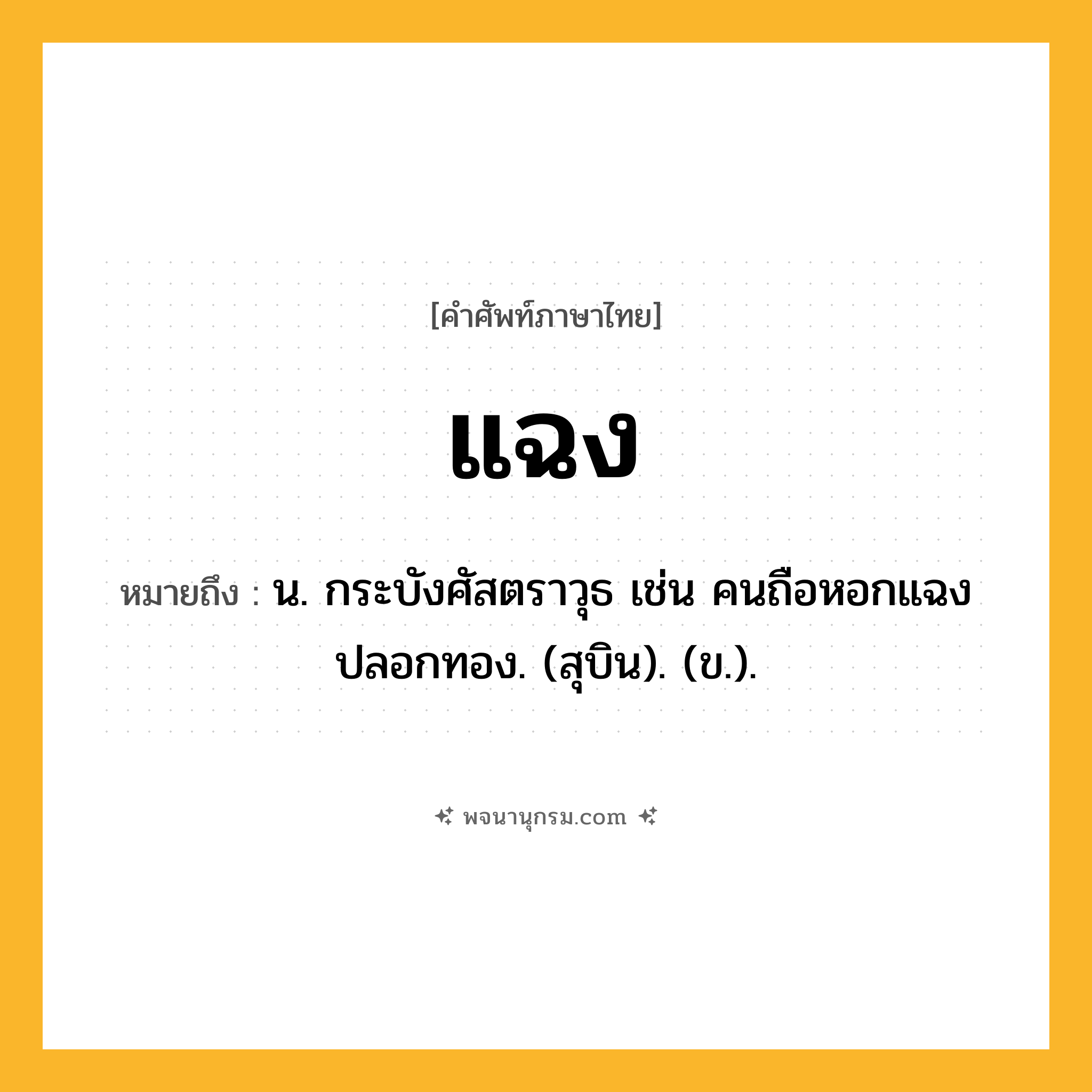 แฉง ความหมาย หมายถึงอะไร?, คำในภาษาไทย แฉง หมายถึง น. กระบังศัสตราวุธ เช่น คนถือหอกแฉงปลอกทอง. (สุบิน). (ข.).