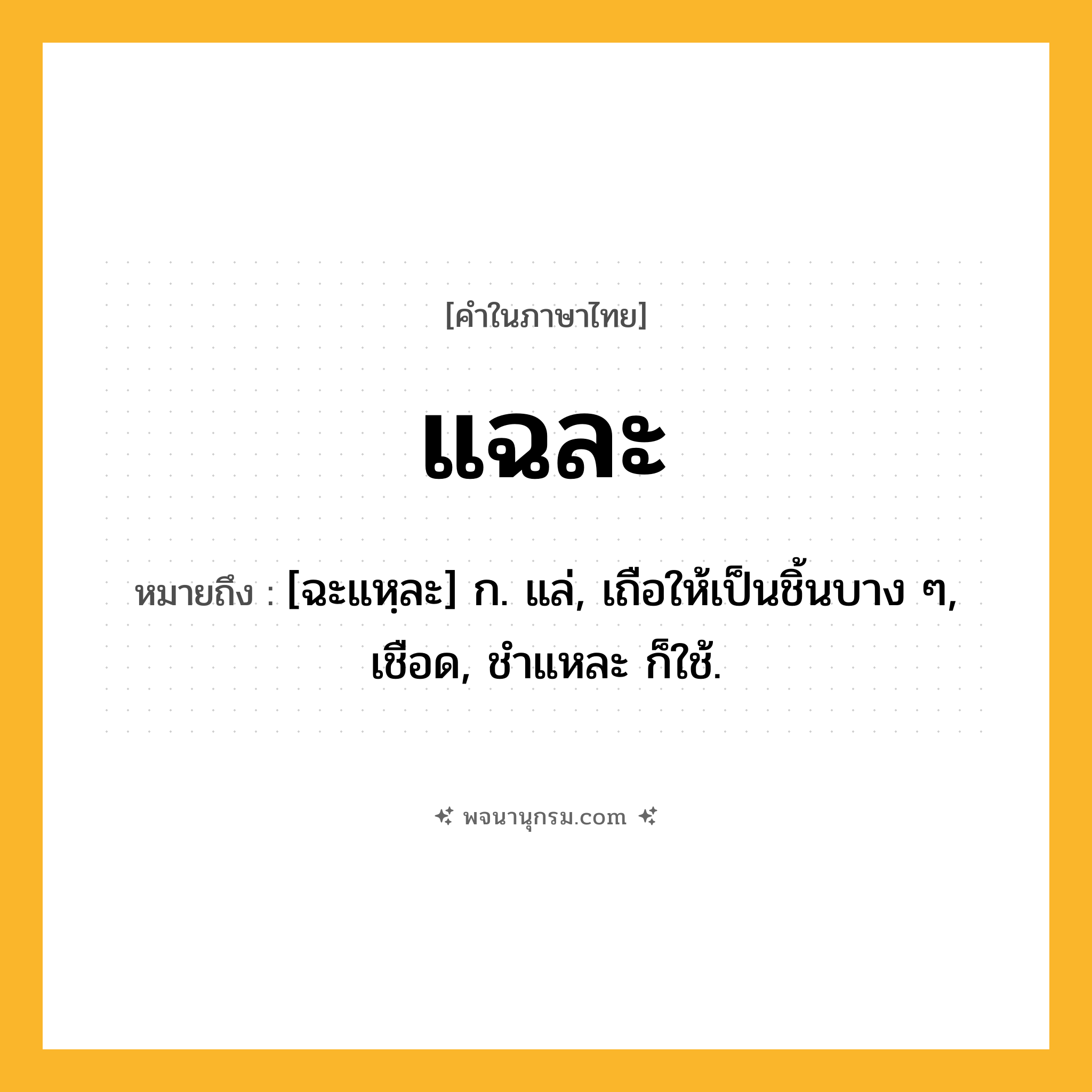 แฉละ ความหมาย หมายถึงอะไร?, คำในภาษาไทย แฉละ หมายถึง [ฉะแหฺละ] ก. แล่, เถือให้เป็นชิ้นบาง ๆ, เชือด, ชําแหละ ก็ใช้.
