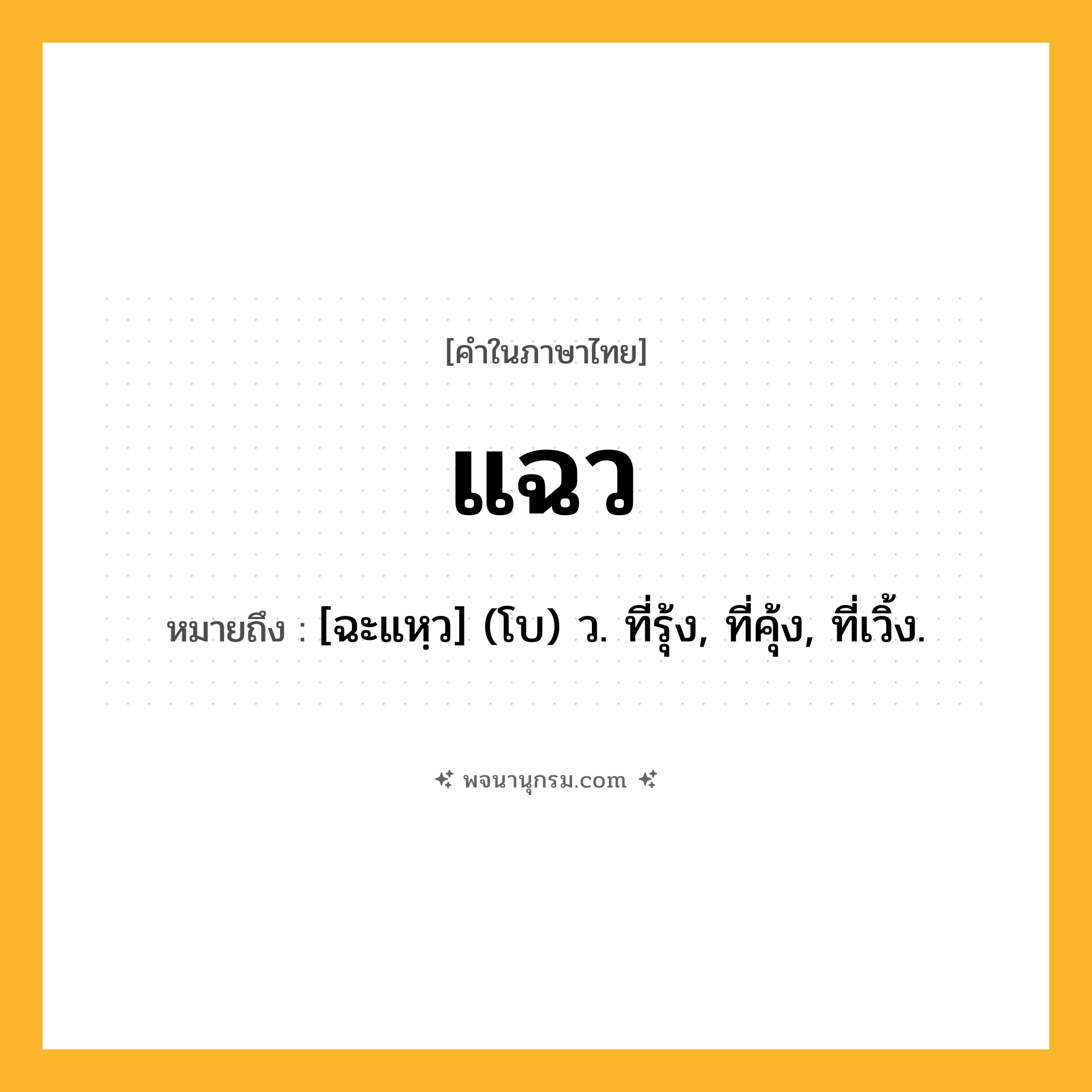แฉว ความหมาย หมายถึงอะไร?, คำในภาษาไทย แฉว หมายถึง [ฉะแหฺว] (โบ) ว. ที่รุ้ง, ที่คุ้ง, ที่เวิ้ง.