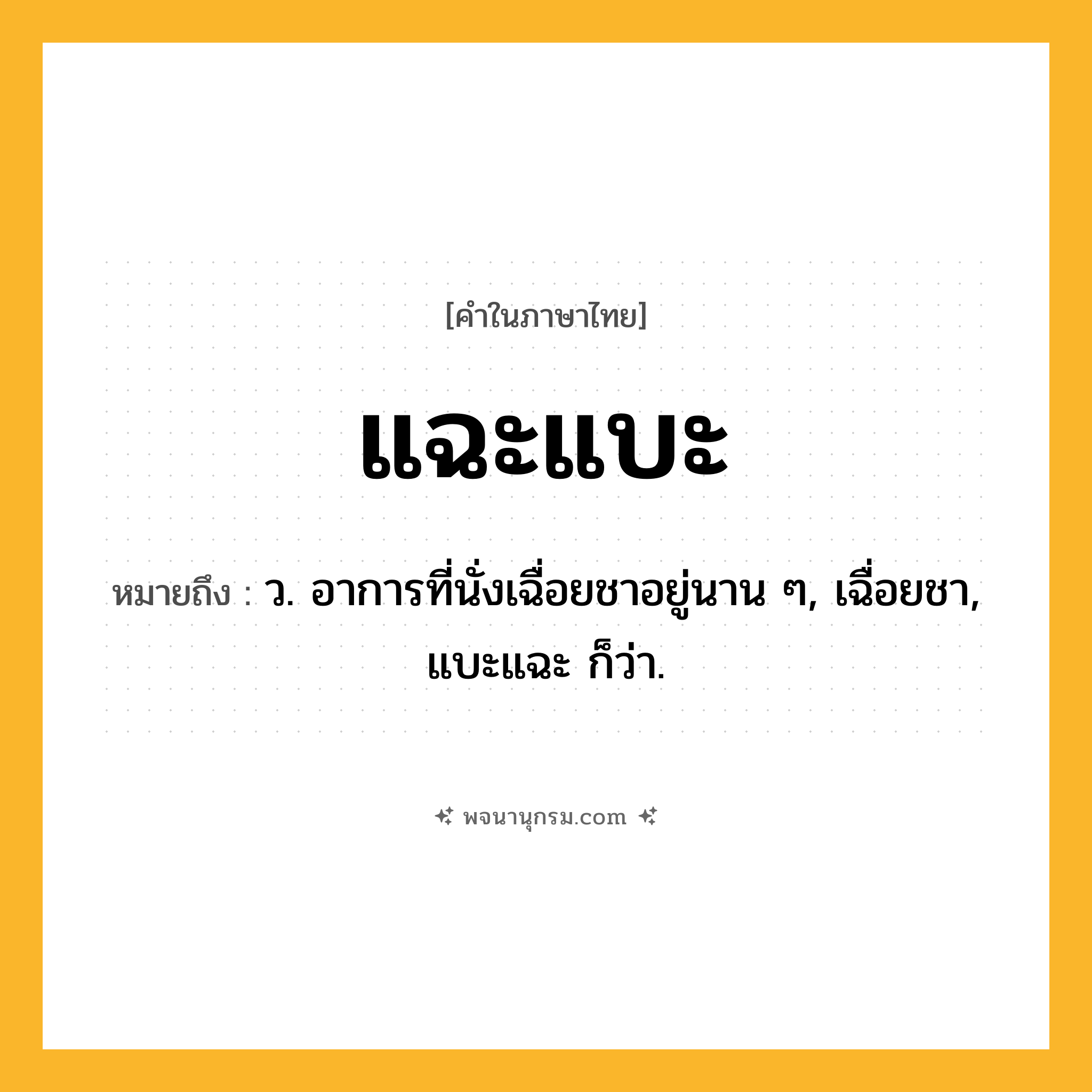 แฉะแบะ ความหมาย หมายถึงอะไร?, คำในภาษาไทย แฉะแบะ หมายถึง ว. อาการที่นั่งเฉื่อยชาอยู่นาน ๆ, เฉื่อยชา, แบะแฉะ ก็ว่า.
