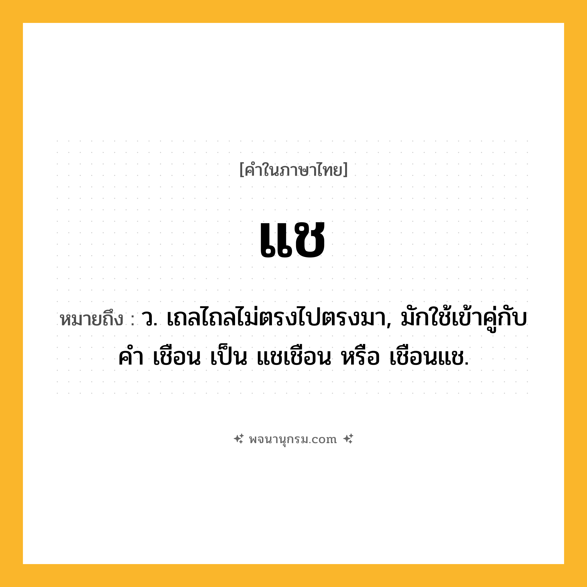 แช ความหมาย หมายถึงอะไร?, คำในภาษาไทย แช หมายถึง ว. เถลไถลไม่ตรงไปตรงมา, มักใช้เข้าคู่กับคํา เชือน เป็น แชเชือน หรือ เชือนแช.