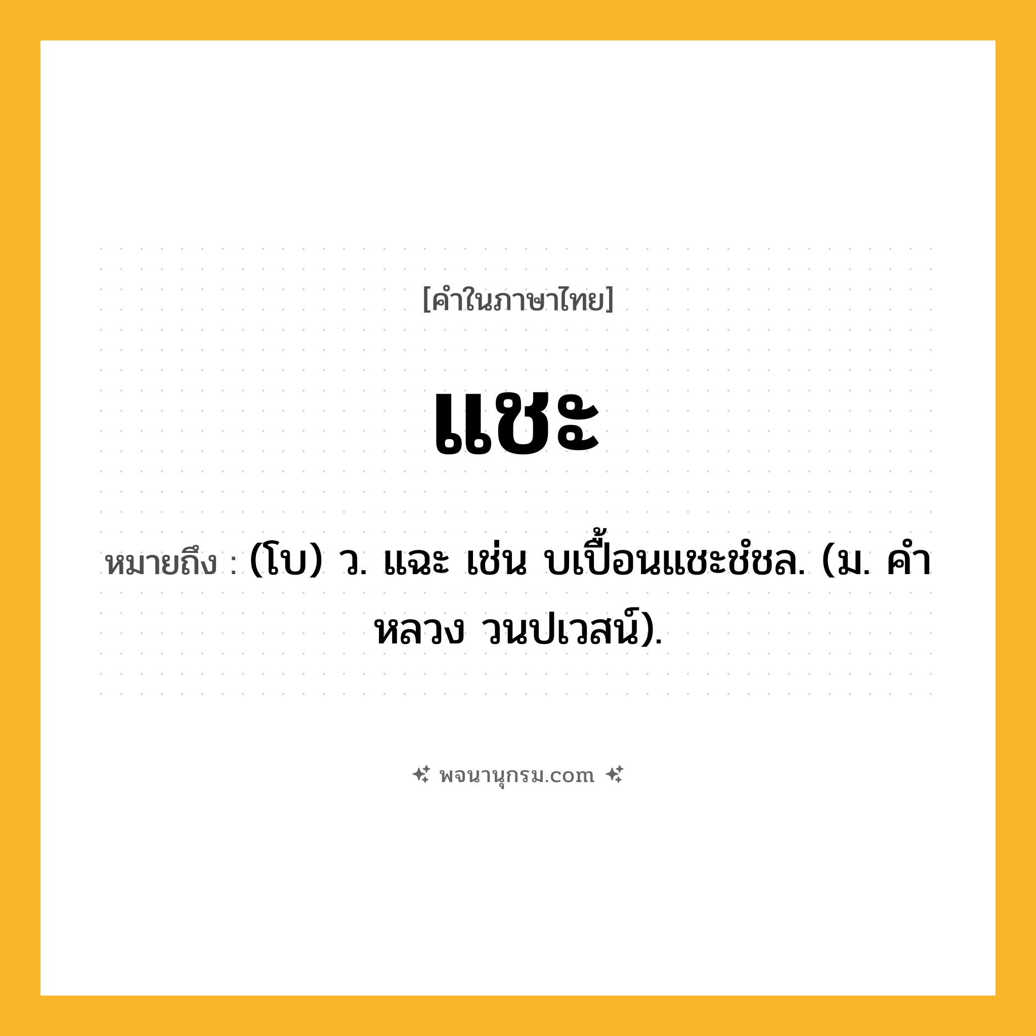 แชะ ความหมาย หมายถึงอะไร?, คำในภาษาไทย แชะ หมายถึง (โบ) ว. แฉะ เช่น บเปื้อนแชะชํชล. (ม. คําหลวง วนปเวสน์).