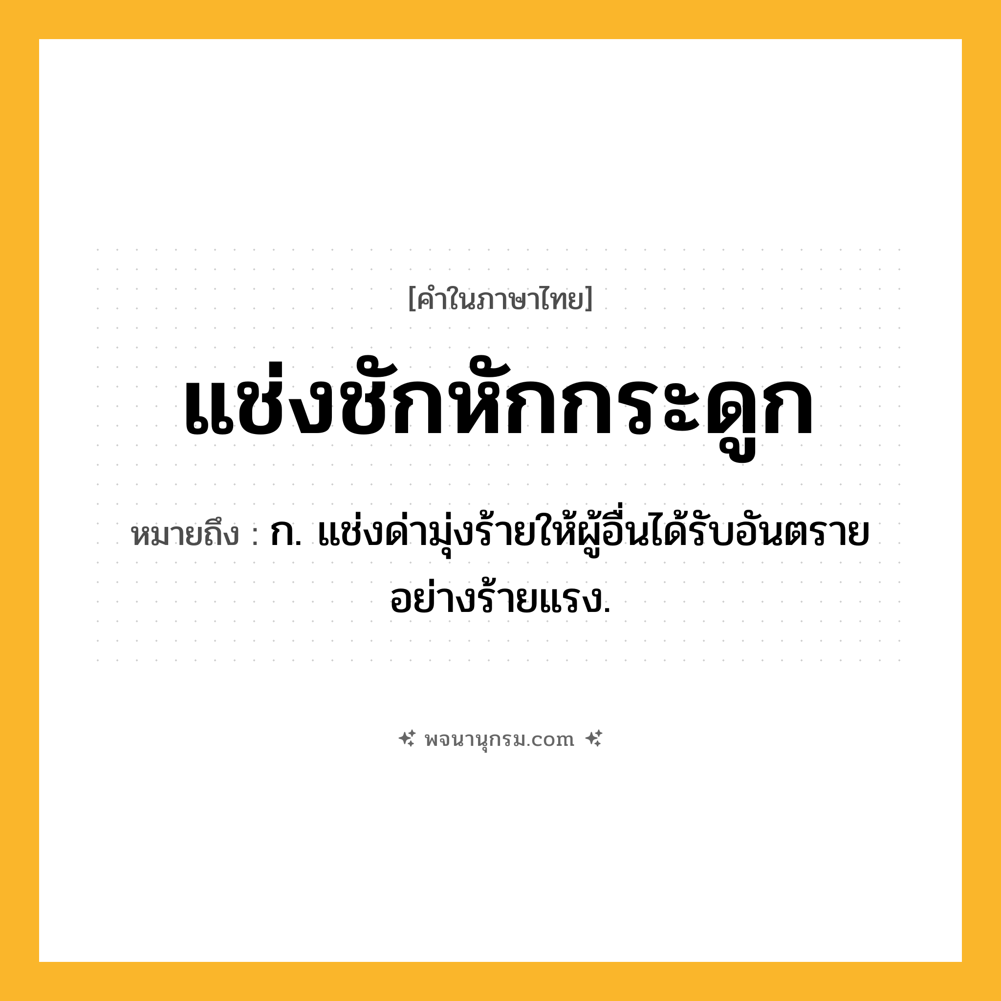 แช่งชักหักกระดูก ความหมาย หมายถึงอะไร?, คำในภาษาไทย แช่งชักหักกระดูก หมายถึง ก. แช่งด่ามุ่งร้ายให้ผู้อื่นได้รับอันตรายอย่างร้ายแรง.