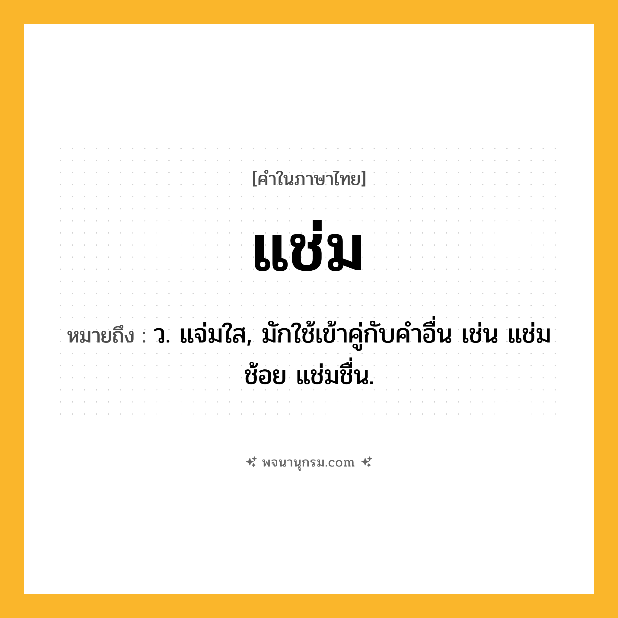 แช่ม ความหมาย หมายถึงอะไร?, คำในภาษาไทย แช่ม หมายถึง ว. แจ่มใส, มักใช้เข้าคู่กับคําอื่น เช่น แช่มช้อย แช่มชื่น.