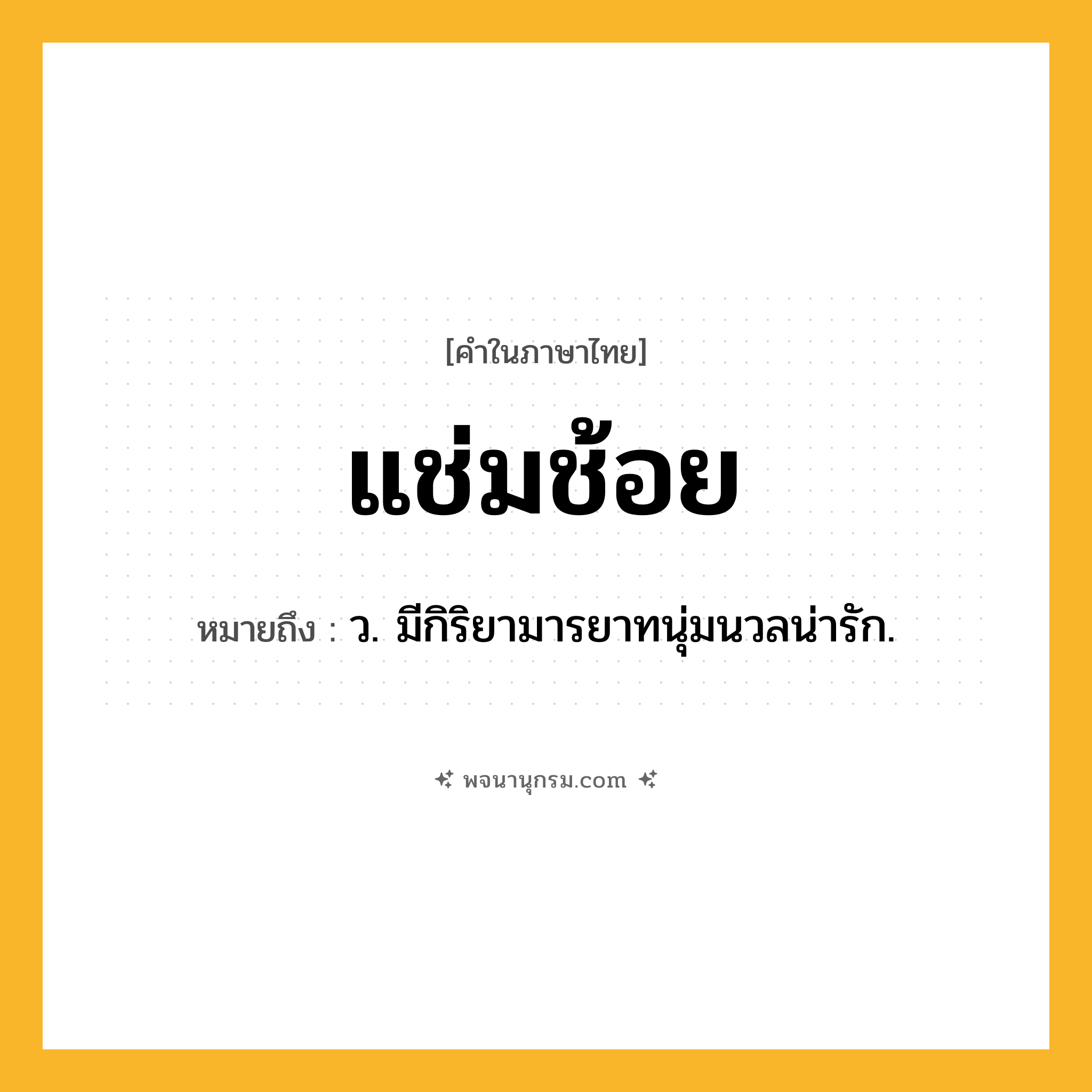 แช่มช้อย ความหมาย หมายถึงอะไร?, คำในภาษาไทย แช่มช้อย หมายถึง ว. มีกิริยามารยาทนุ่มนวลน่ารัก.