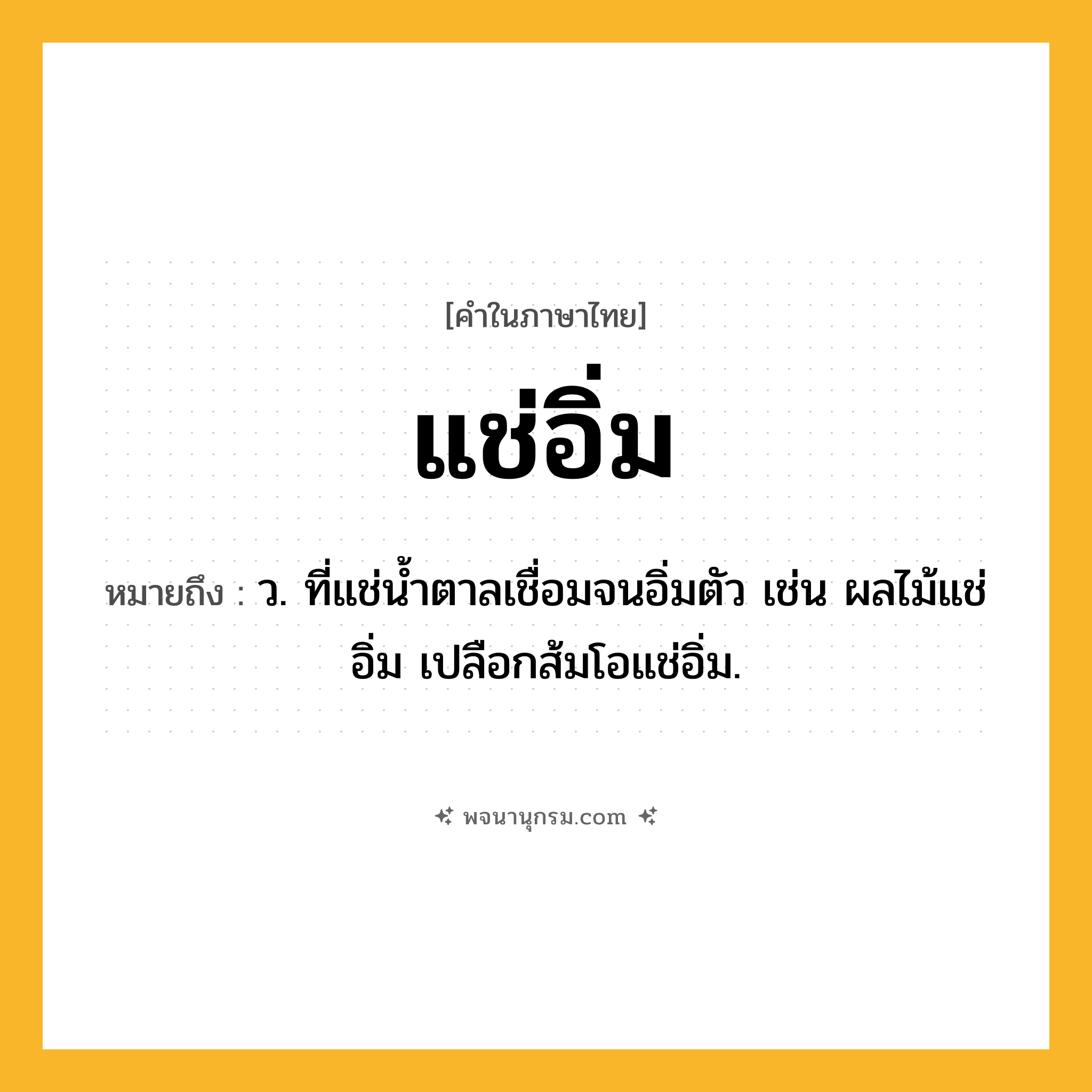 แช่อิ่ม ความหมาย หมายถึงอะไร?, คำในภาษาไทย แช่อิ่ม หมายถึง ว. ที่แช่นํ้าตาลเชื่อมจนอิ่มตัว เช่น ผลไม้แช่อิ่ม เปลือกส้มโอแช่อิ่ม.