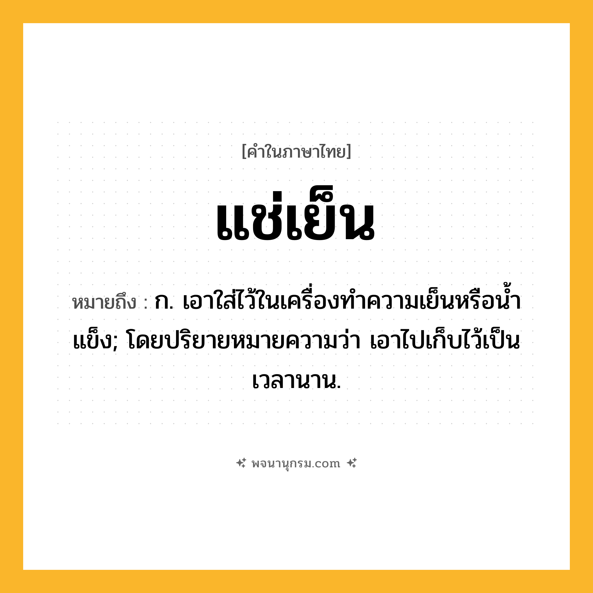 แช่เย็น ความหมาย หมายถึงอะไร?, คำในภาษาไทย แช่เย็น หมายถึง ก. เอาใส่ไว้ในเครื่องทําความเย็นหรือนํ้าแข็ง; โดยปริยายหมายความว่า เอาไปเก็บไว้เป็นเวลานาน.