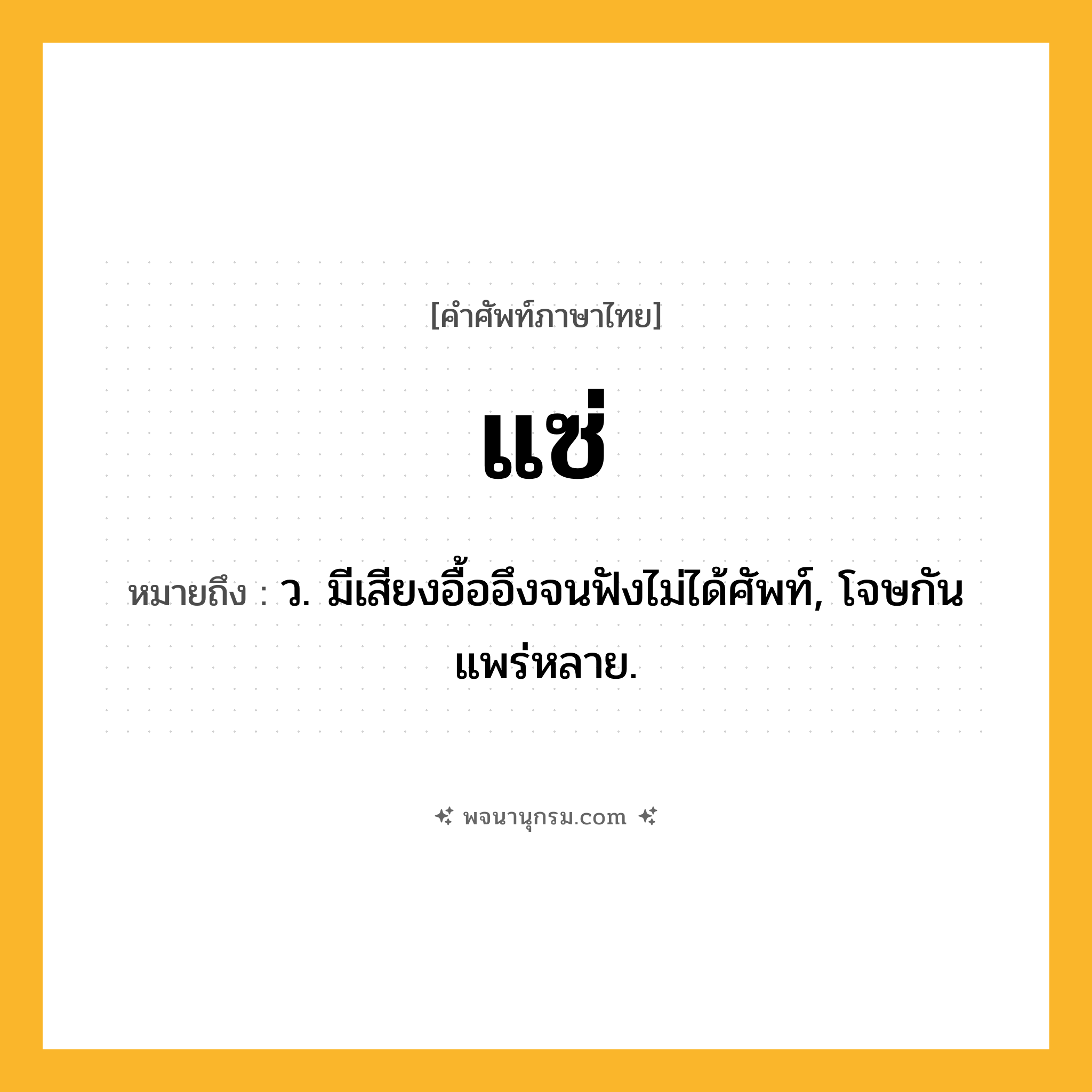 แซ่ ความหมาย หมายถึงอะไร?, คำในภาษาไทย แซ่ หมายถึง ว. มีเสียงอื้ออึงจนฟังไม่ได้ศัพท์, โจษกันแพร่หลาย.