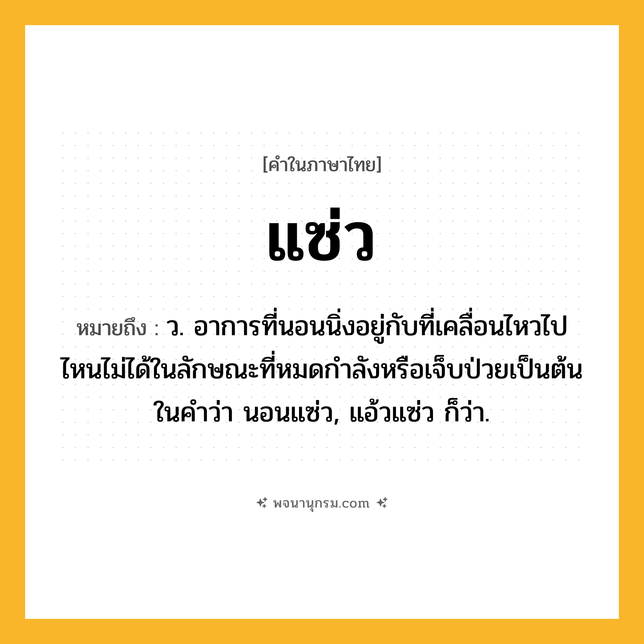 แซ่ว ความหมาย หมายถึงอะไร?, คำในภาษาไทย แซ่ว หมายถึง ว. อาการที่นอนนิ่งอยู่กับที่เคลื่อนไหวไปไหนไม่ได้ในลักษณะที่หมดกําลังหรือเจ็บป่วยเป็นต้น ในคําว่า นอนแซ่ว, แอ้วแซ่ว ก็ว่า.