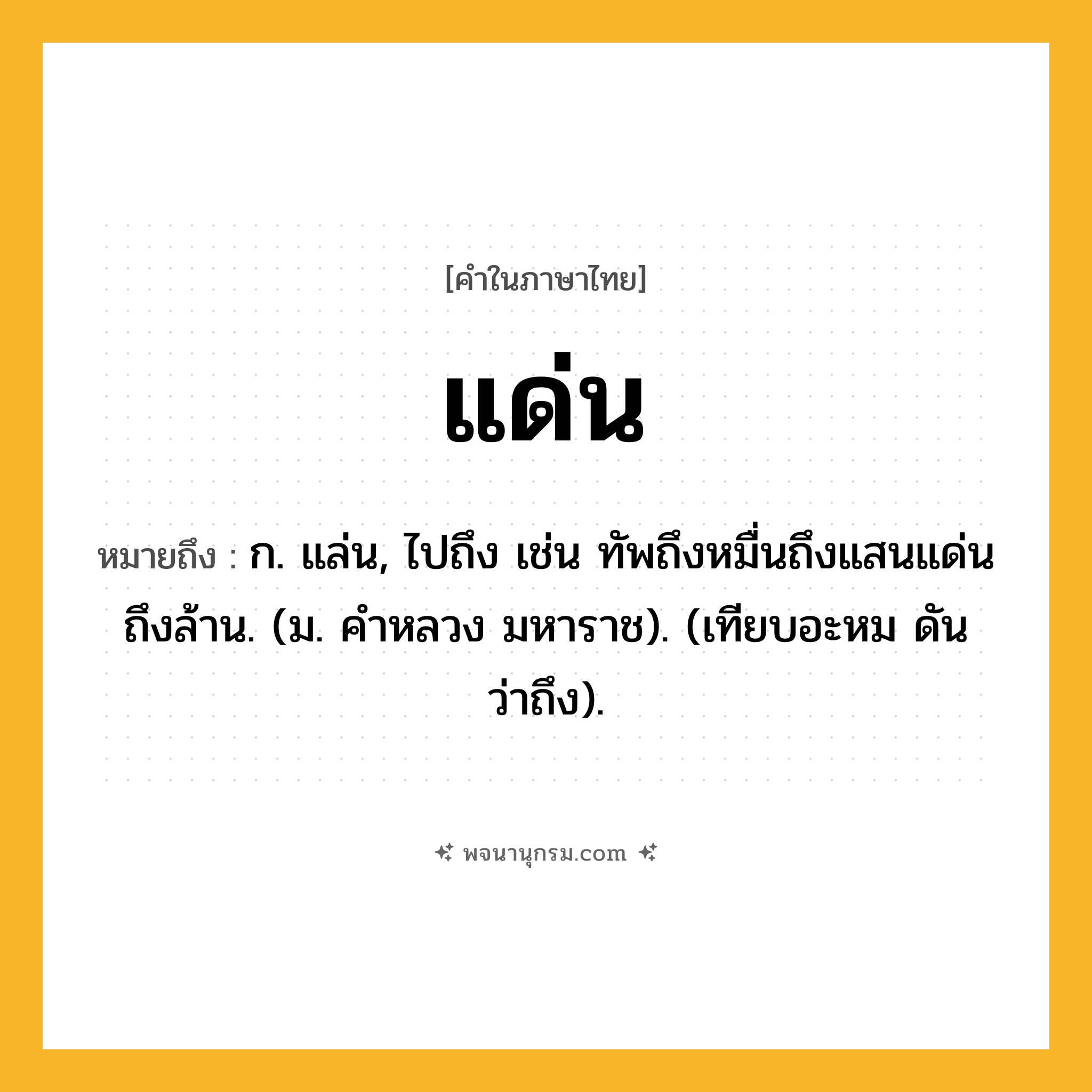 แด่น ความหมาย หมายถึงอะไร?, คำในภาษาไทย แด่น หมายถึง ก. แล่น, ไปถึง เช่น ทัพถึงหมื่นถึงแสนแด่นถึงล้าน. (ม. คําหลวง มหาราช). (เทียบอะหม ดัน ว่าถึง).