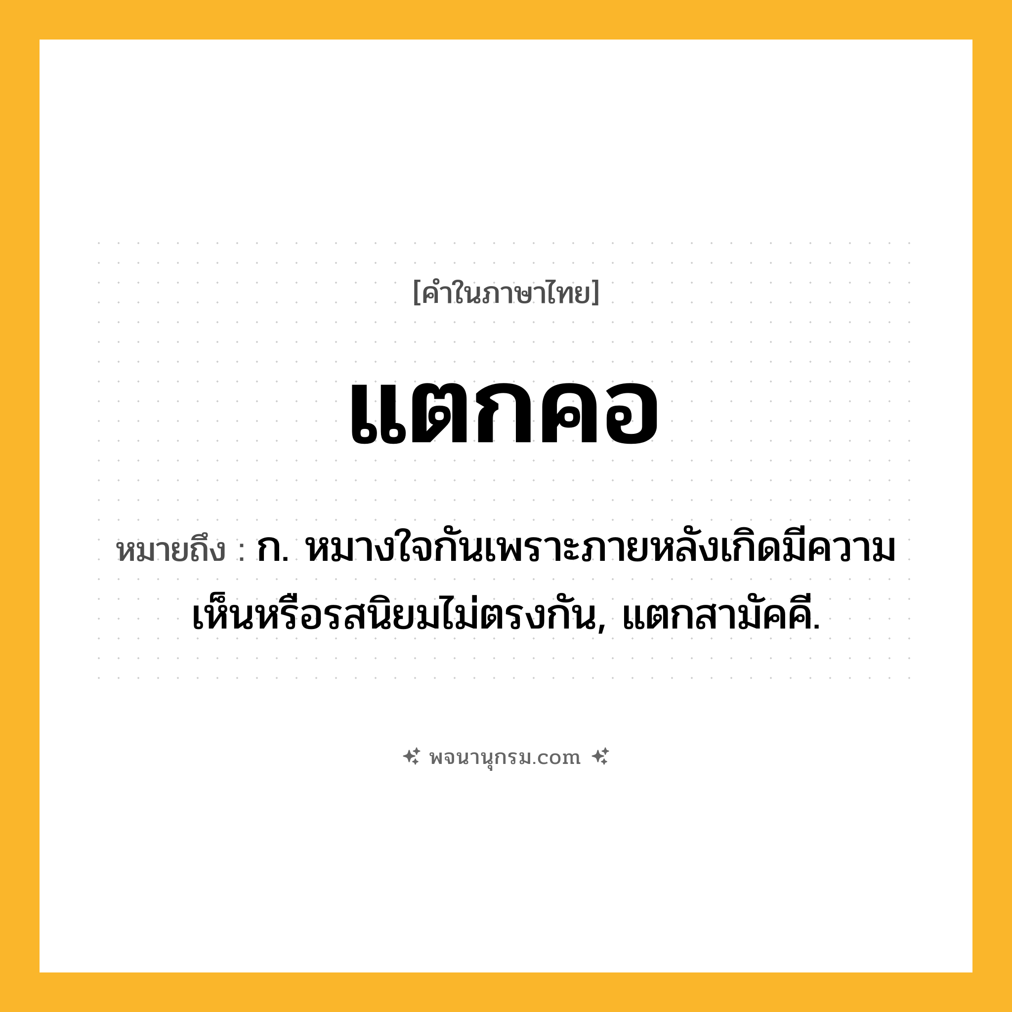 แตกคอ ความหมาย หมายถึงอะไร?, คำในภาษาไทย แตกคอ หมายถึง ก. หมางใจกันเพราะภายหลังเกิดมีความเห็นหรือรสนิยมไม่ตรงกัน, แตกสามัคคี.