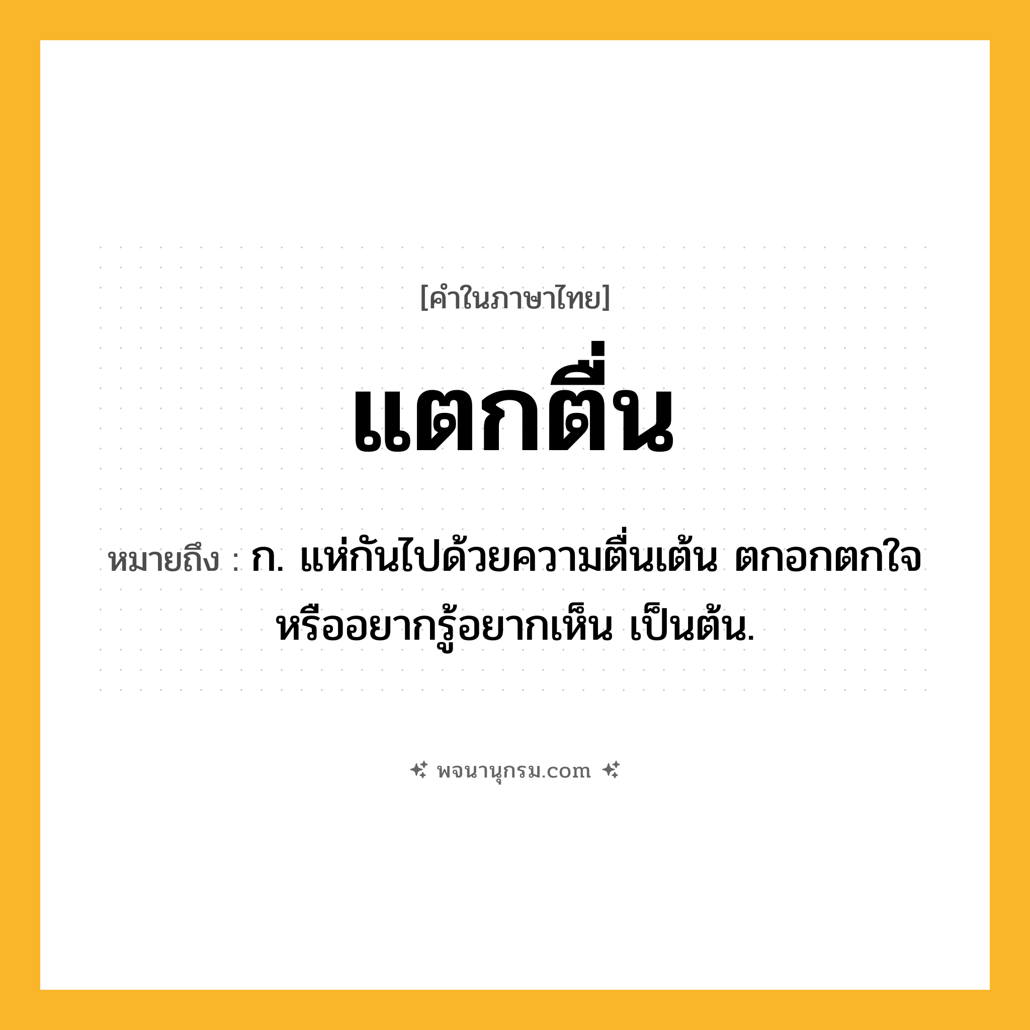 แตกตื่น ความหมาย หมายถึงอะไร?, คำในภาษาไทย แตกตื่น หมายถึง ก. แห่กันไปด้วยความตื่นเต้น ตกอกตกใจ หรืออยากรู้อยากเห็น เป็นต้น.