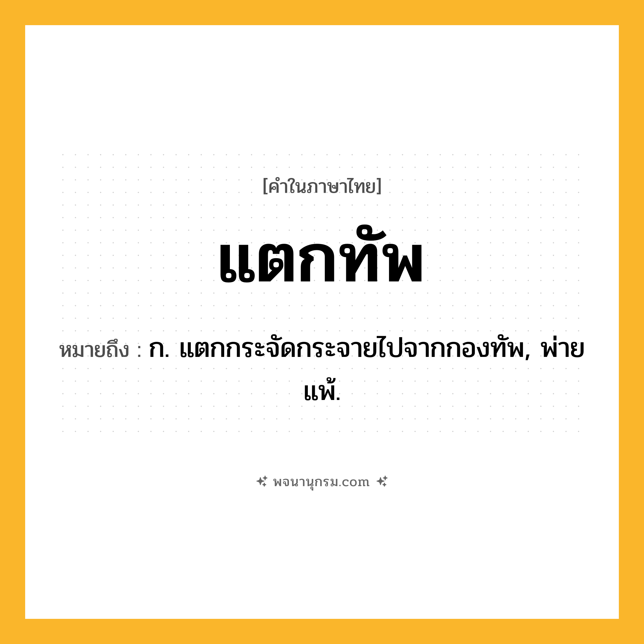 แตกทัพ ความหมาย หมายถึงอะไร?, คำในภาษาไทย แตกทัพ หมายถึง ก. แตกกระจัดกระจายไปจากกองทัพ, พ่ายแพ้.