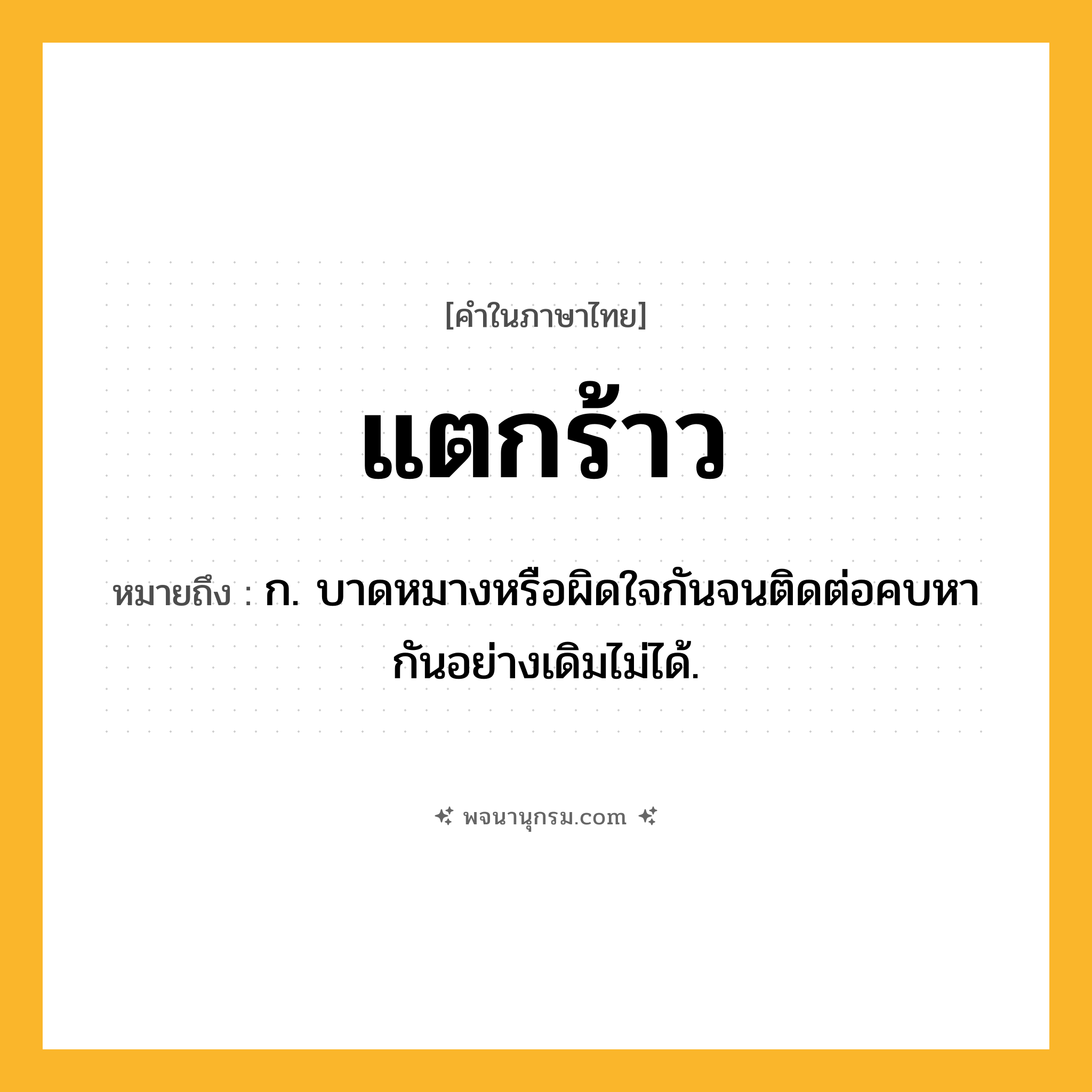 แตกร้าว ความหมาย หมายถึงอะไร?, คำในภาษาไทย แตกร้าว หมายถึง ก. บาดหมางหรือผิดใจกันจนติดต่อคบหากันอย่างเดิมไม่ได้.