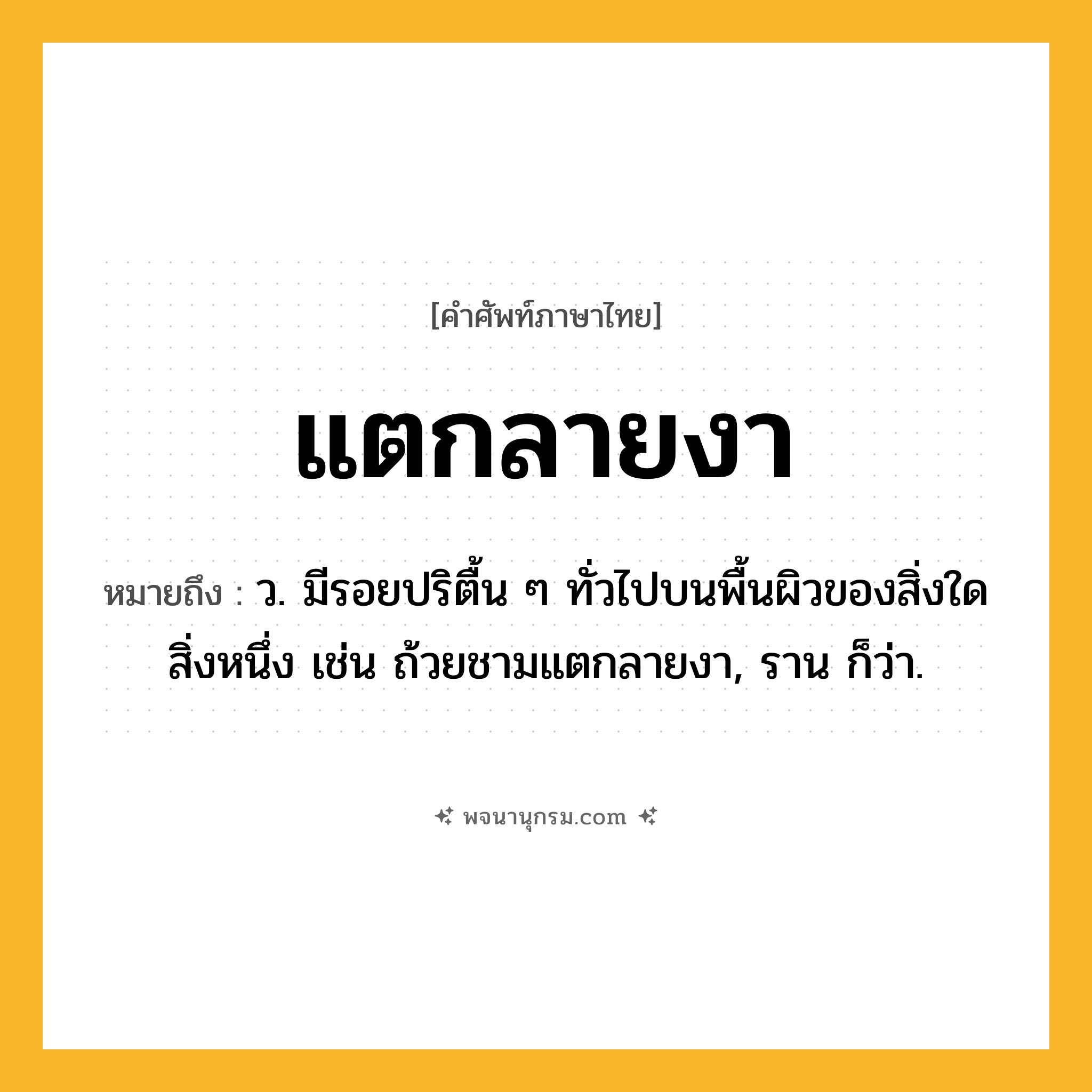 แตกลายงา ความหมาย หมายถึงอะไร?, คำในภาษาไทย แตกลายงา หมายถึง ว. มีรอยปริตื้น ๆ ทั่วไปบนพื้นผิวของสิ่งใดสิ่งหนึ่ง เช่น ถ้วยชามแตกลายงา, ราน ก็ว่า.