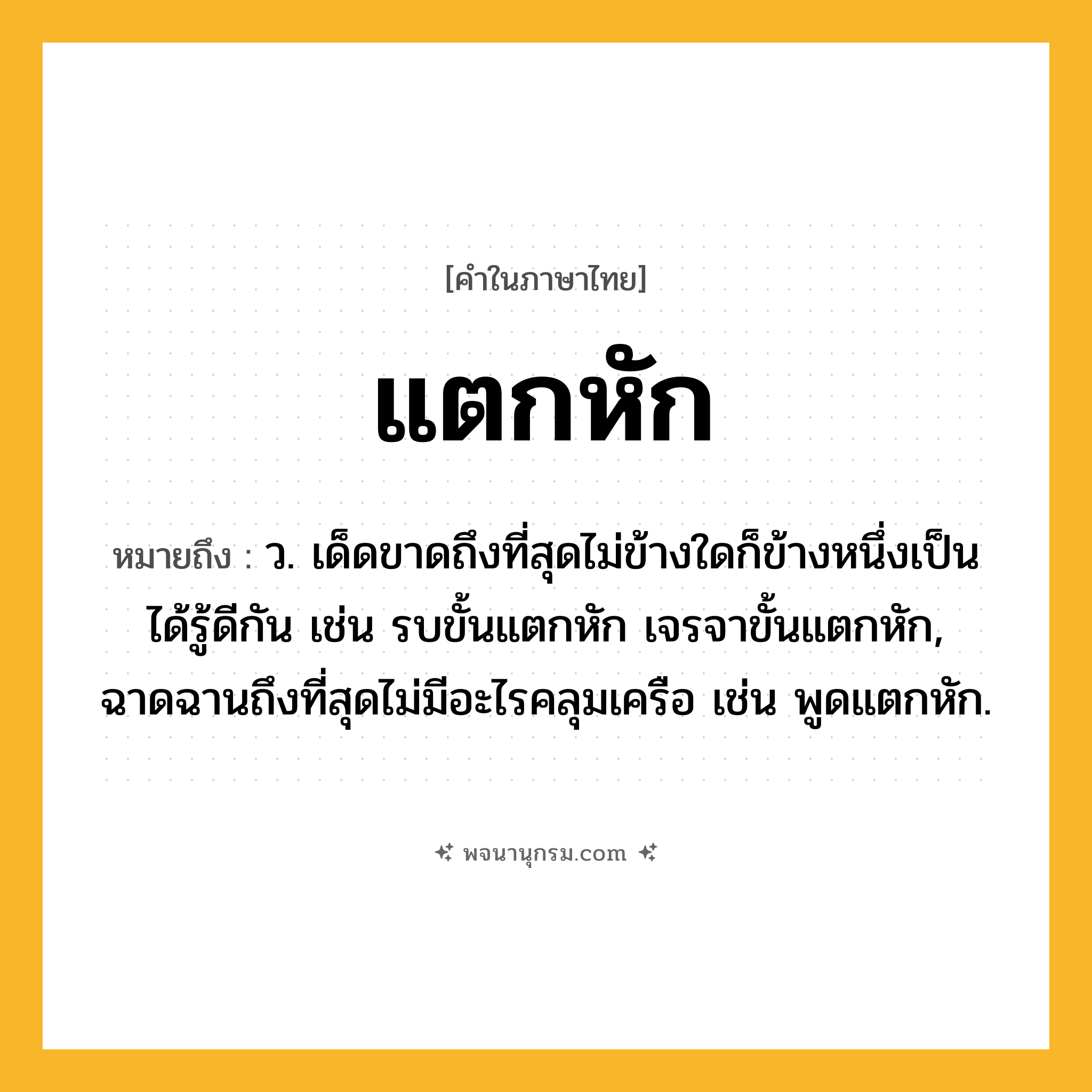 แตกหัก ความหมาย หมายถึงอะไร?, คำในภาษาไทย แตกหัก หมายถึง ว. เด็ดขาดถึงที่สุดไม่ข้างใดก็ข้างหนึ่งเป็นได้รู้ดีกัน เช่น รบขั้นแตกหัก เจรจาขั้นแตกหัก, ฉาดฉานถึงที่สุดไม่มีอะไรคลุมเครือ เช่น พูดแตกหัก.